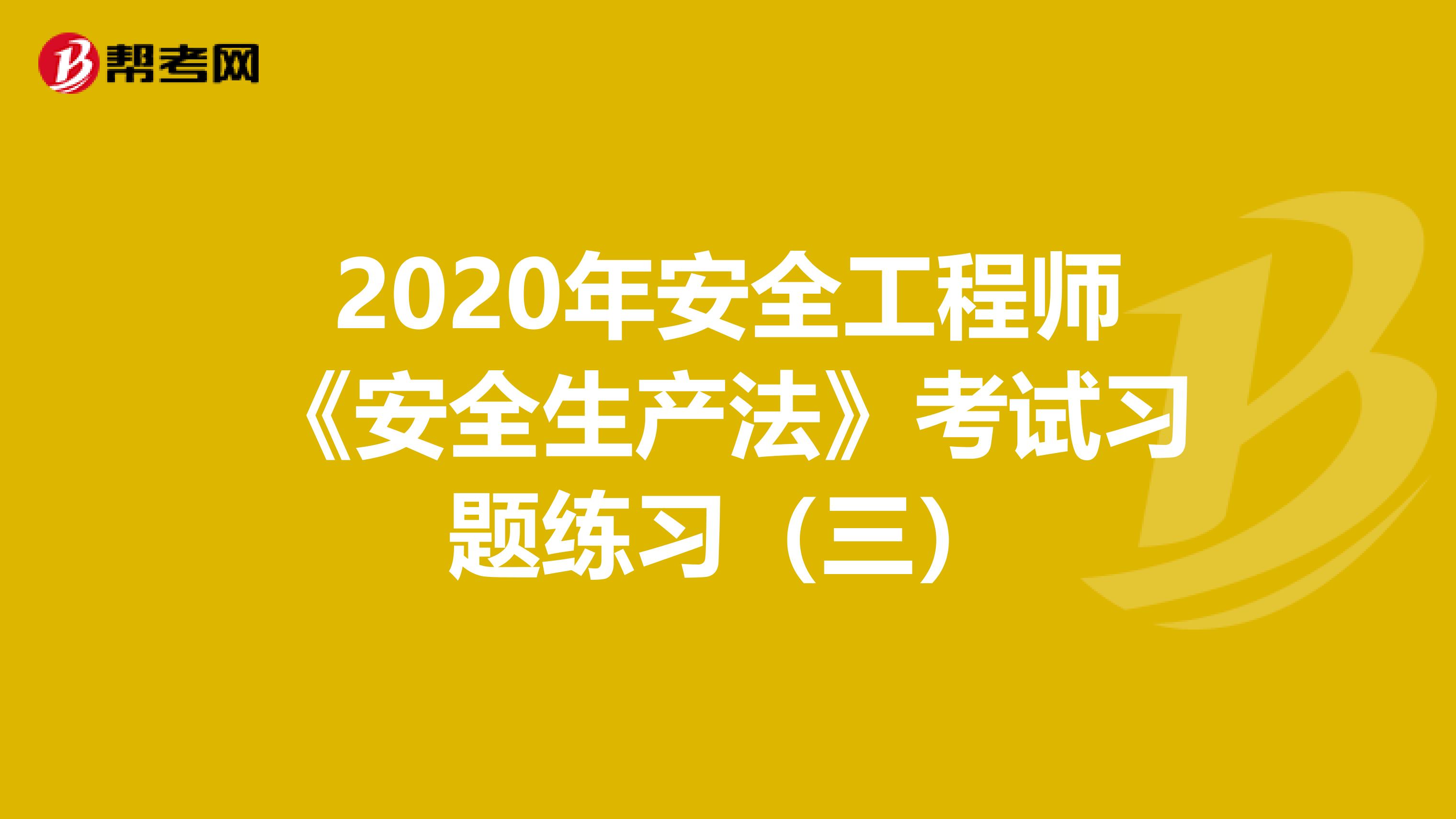 2020年安全工程师《安全生产法》考试习题练习（三）