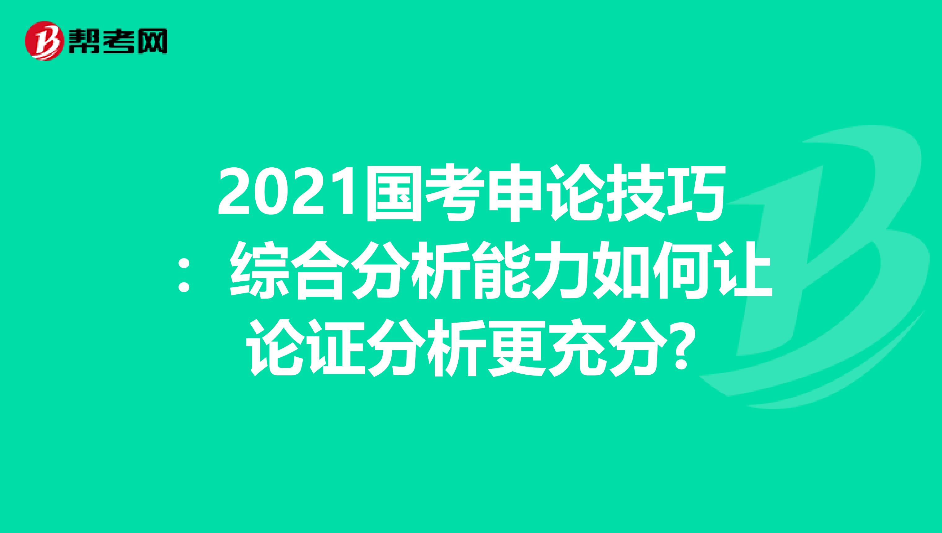 2021国考申论技巧：综合分析能力如何让论证分析更充分?