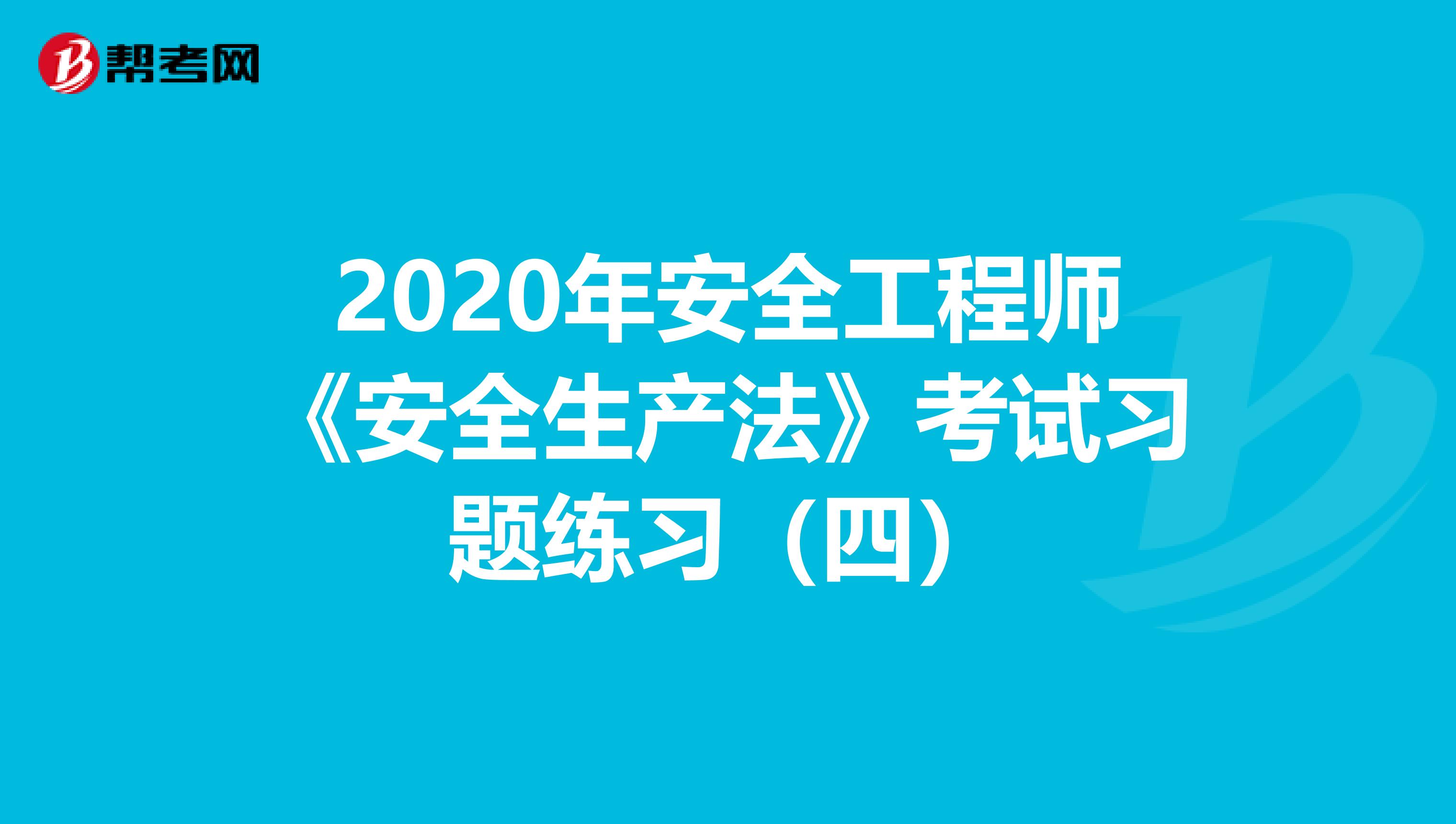 2020年安全工程师《安全生产法》考试习题练习（四）