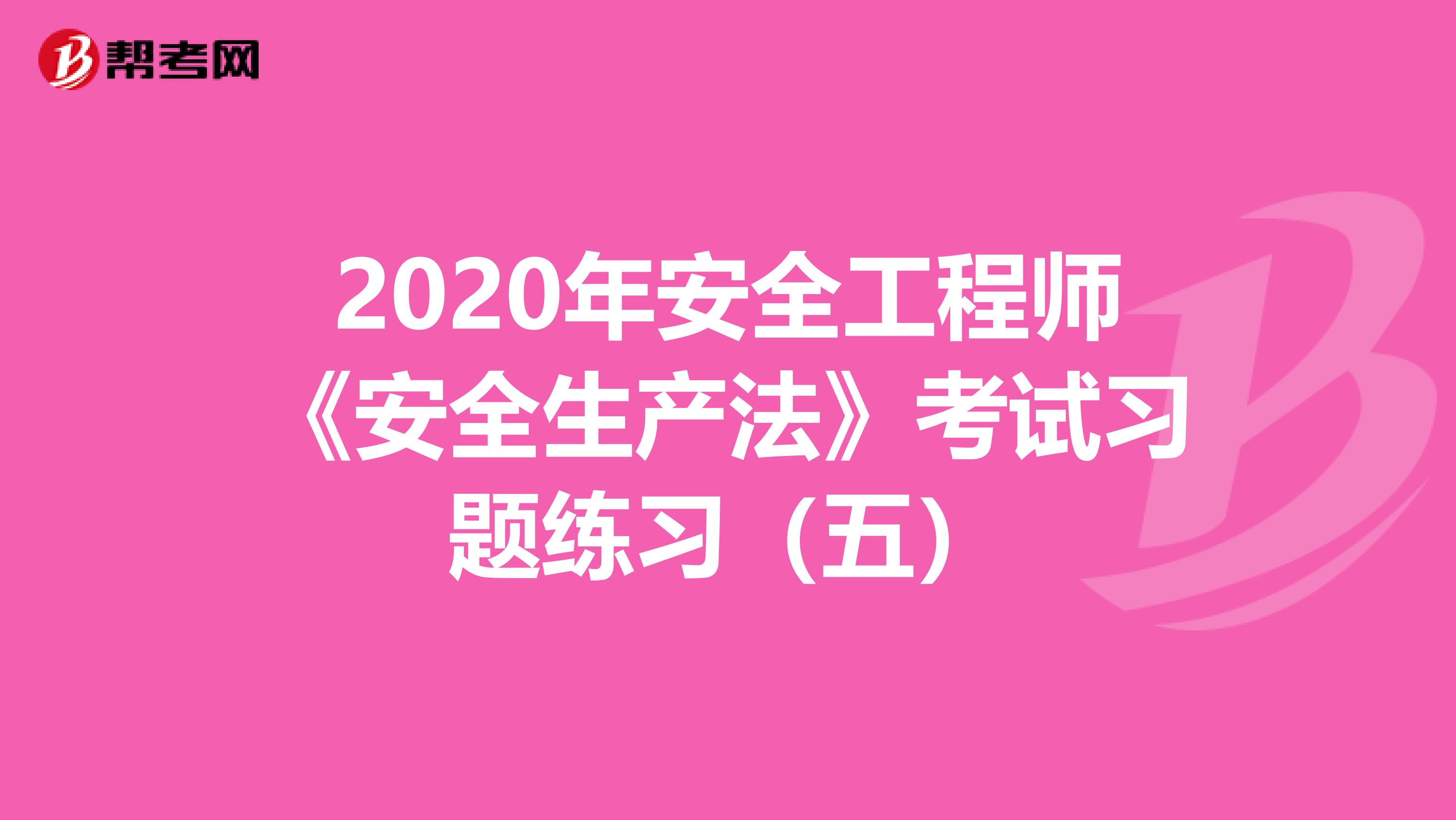 2020年安全工程师《安全生产法》考试习题练习（五）