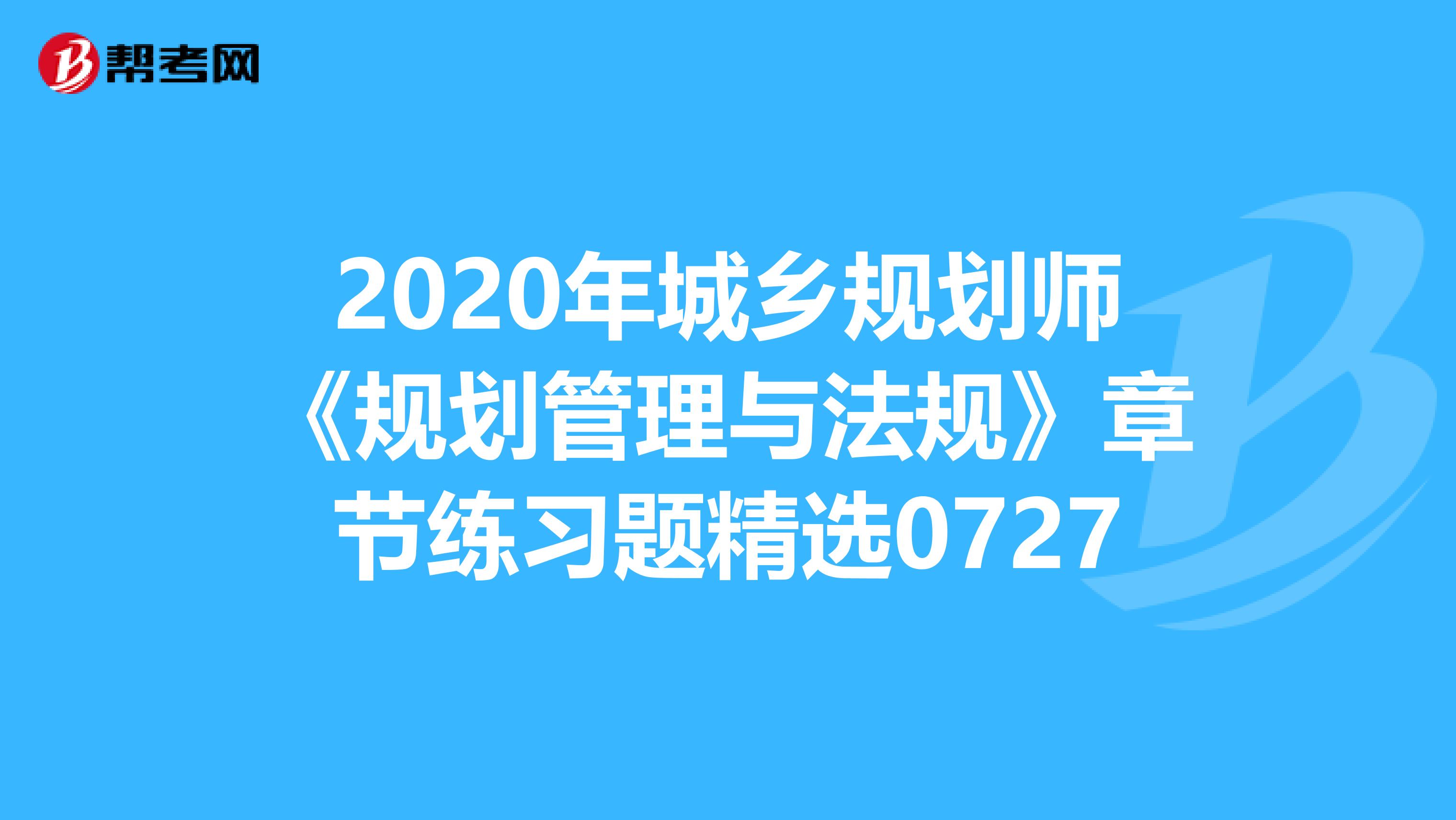 2020年城乡规划师《规划管理与法规》章节练习题精选0727