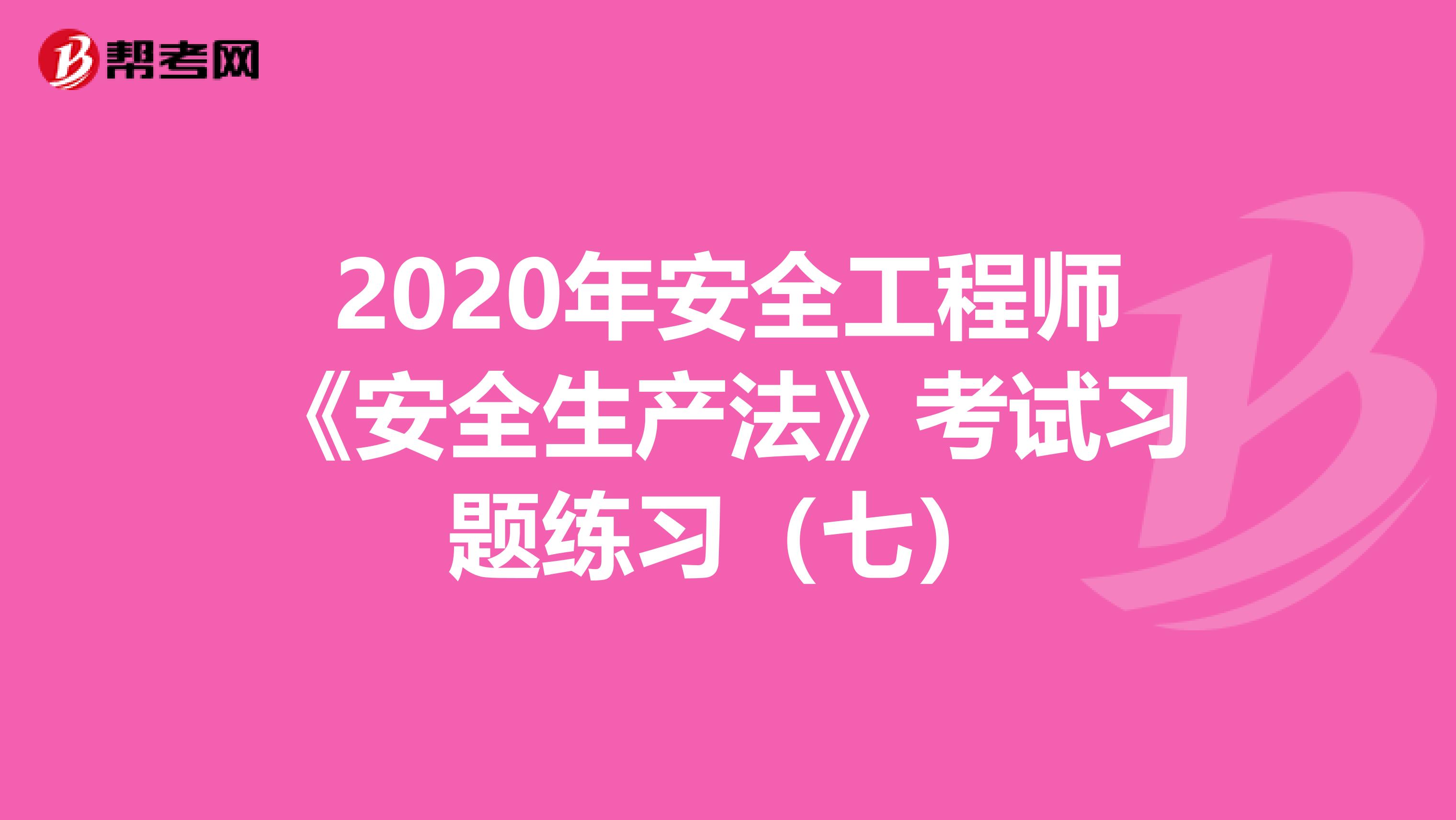 2020年安全工程师《安全生产法》考试习题练习（七）