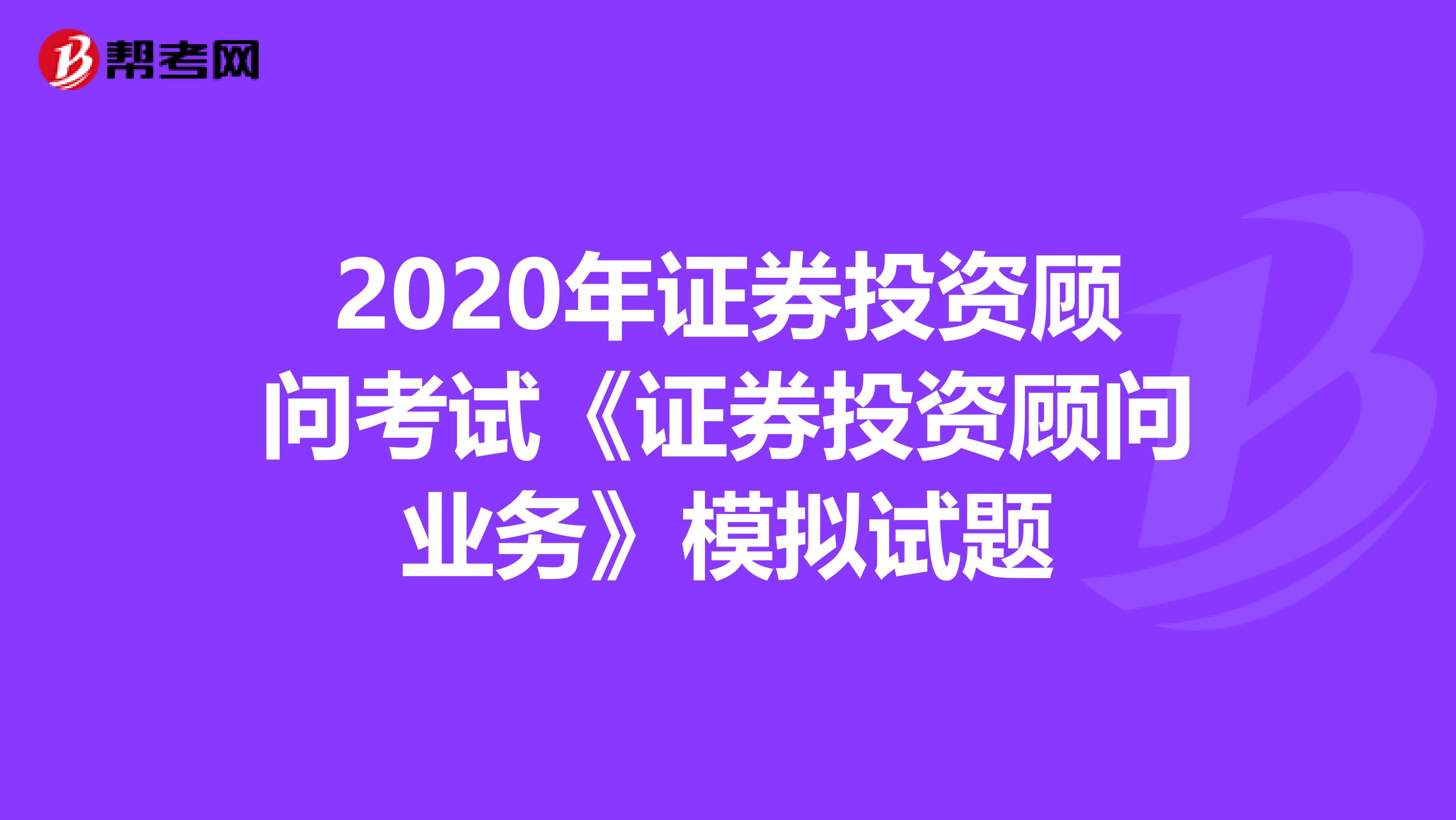 2020年证券投资顾问考试《证券投资顾问业务》模拟试题