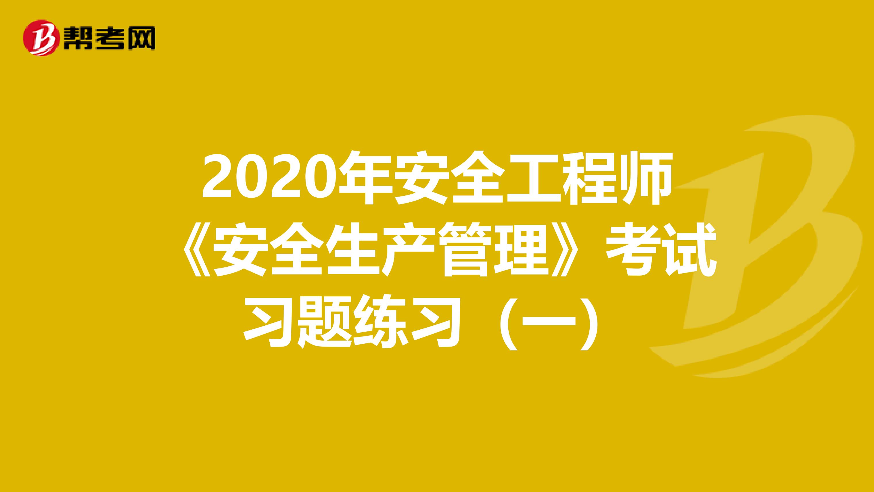 2020年安全工程师《安全生产管理》考试习题练习（一）