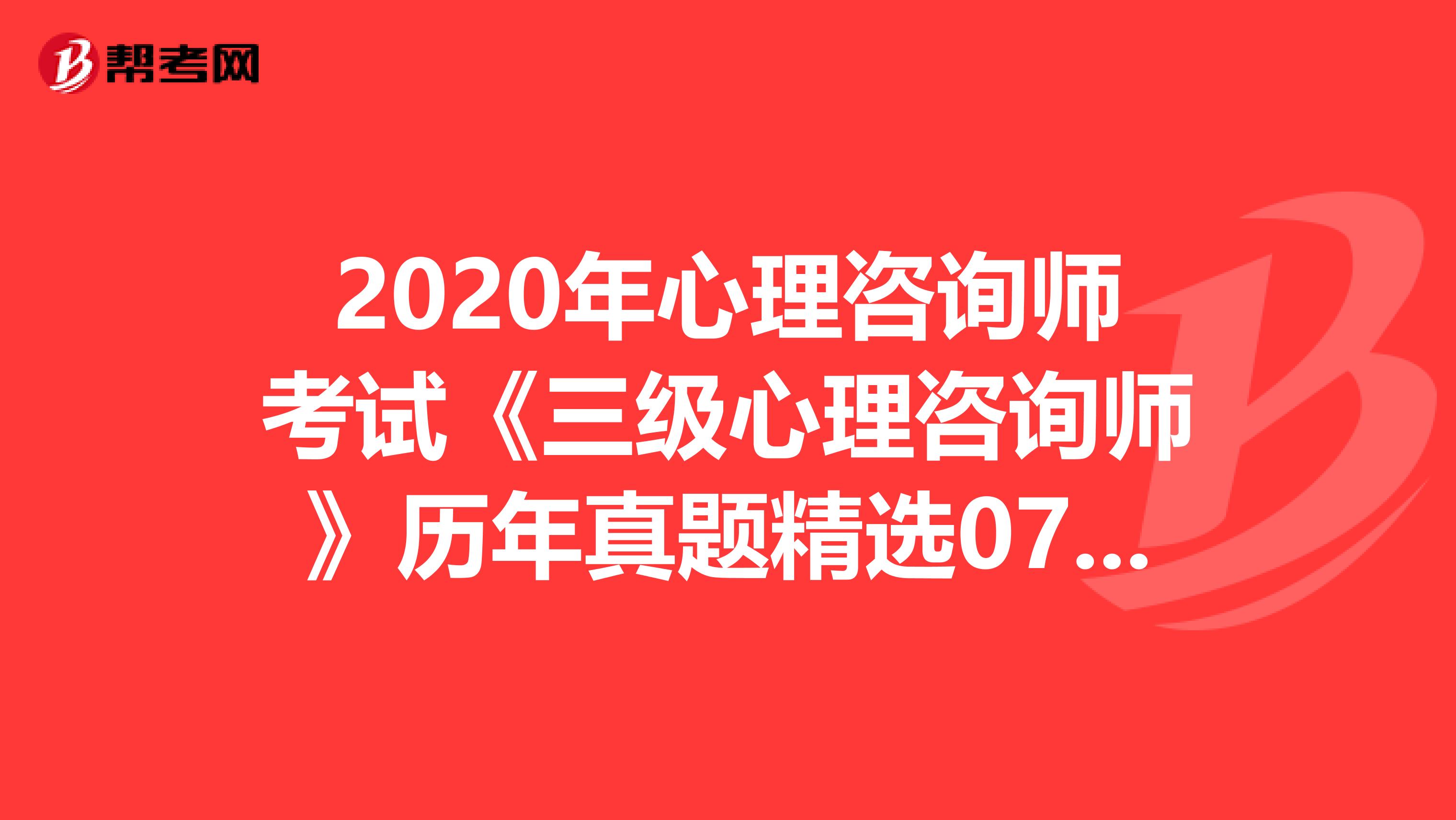 2020年心理咨询师考试《三级心理咨询师》历年真题精选0727