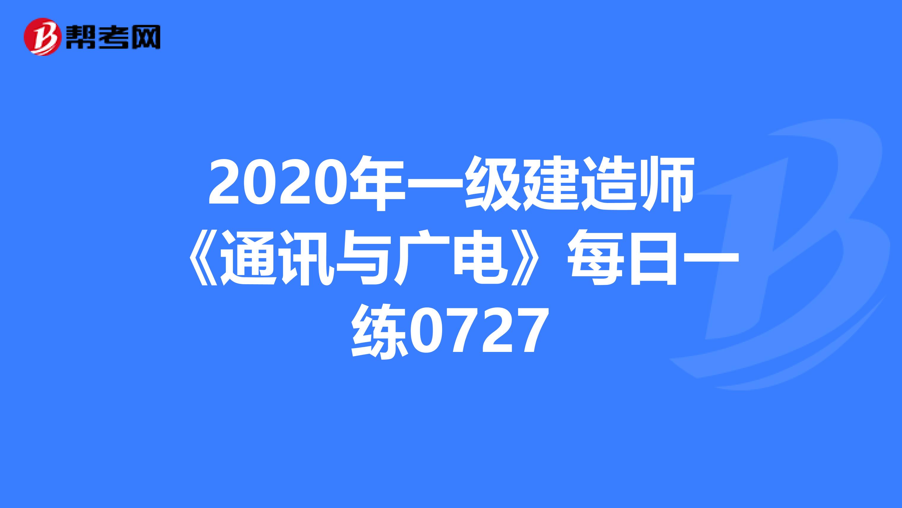 2020年一级建造师《通讯与广电》每日一练0727
