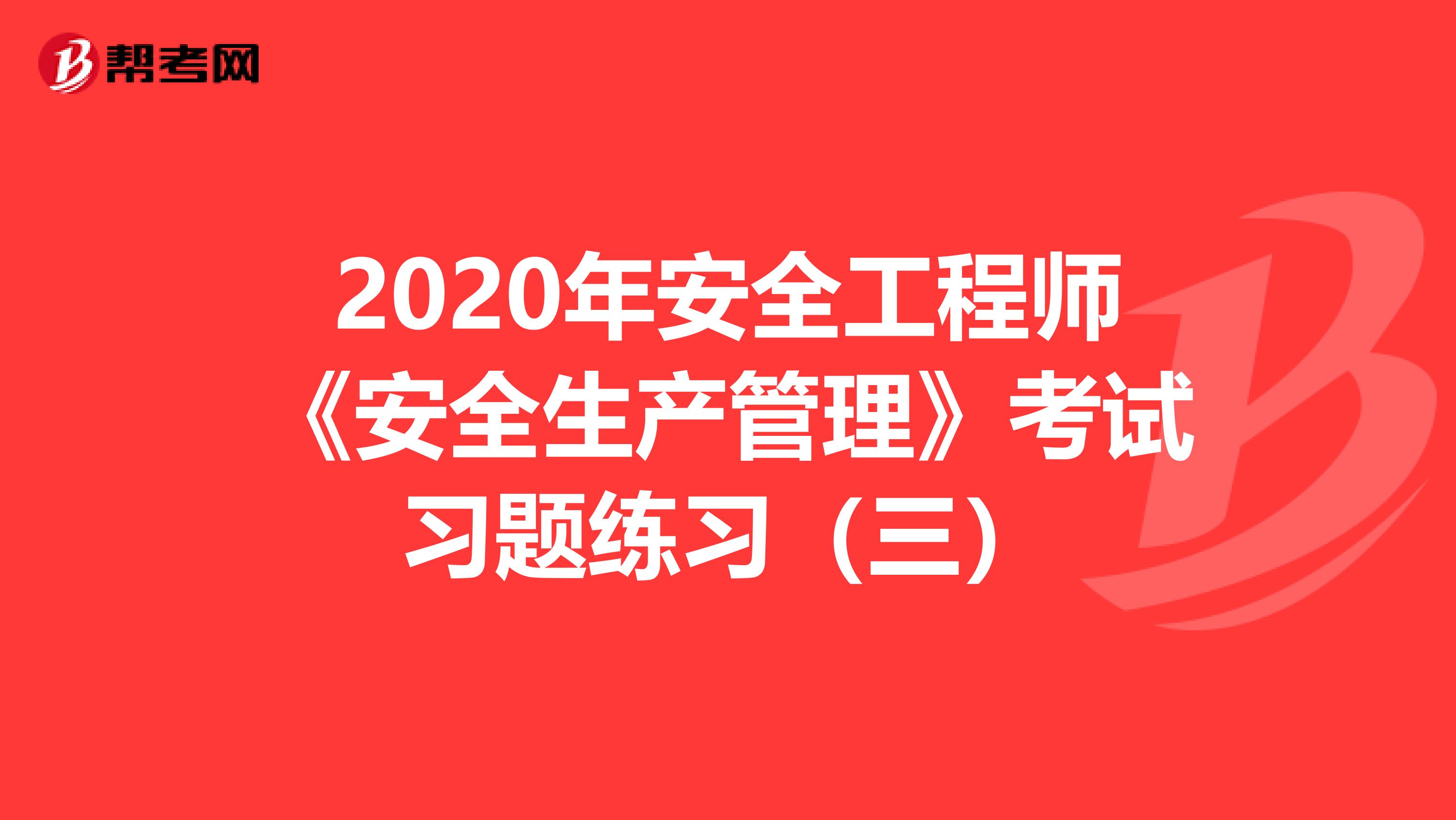 2020年安全工程师《安全生产管理》考试习题练习（三）