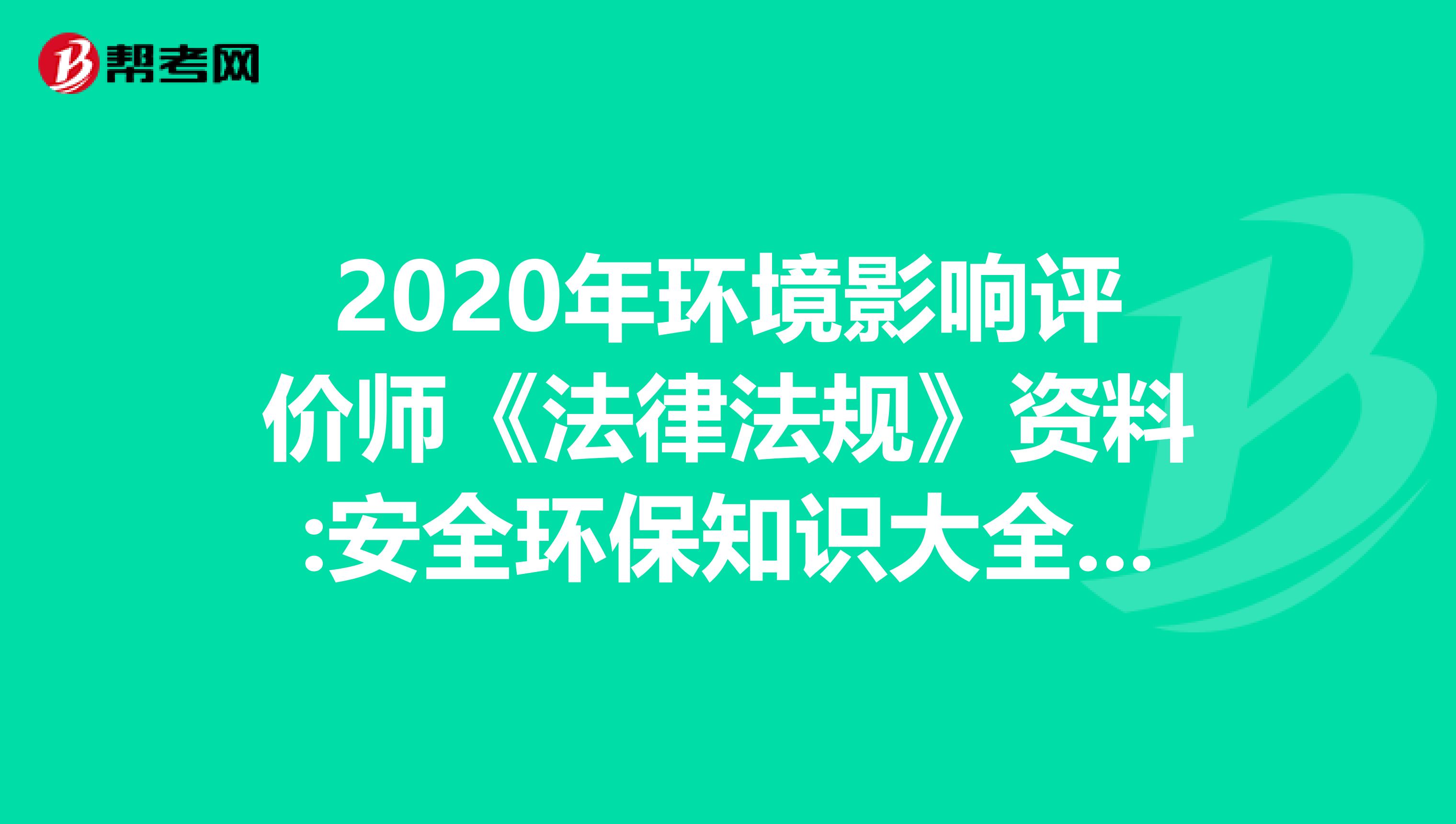 2020年环境影响评价师《法律法规》资料:安全环保知识大全（上）