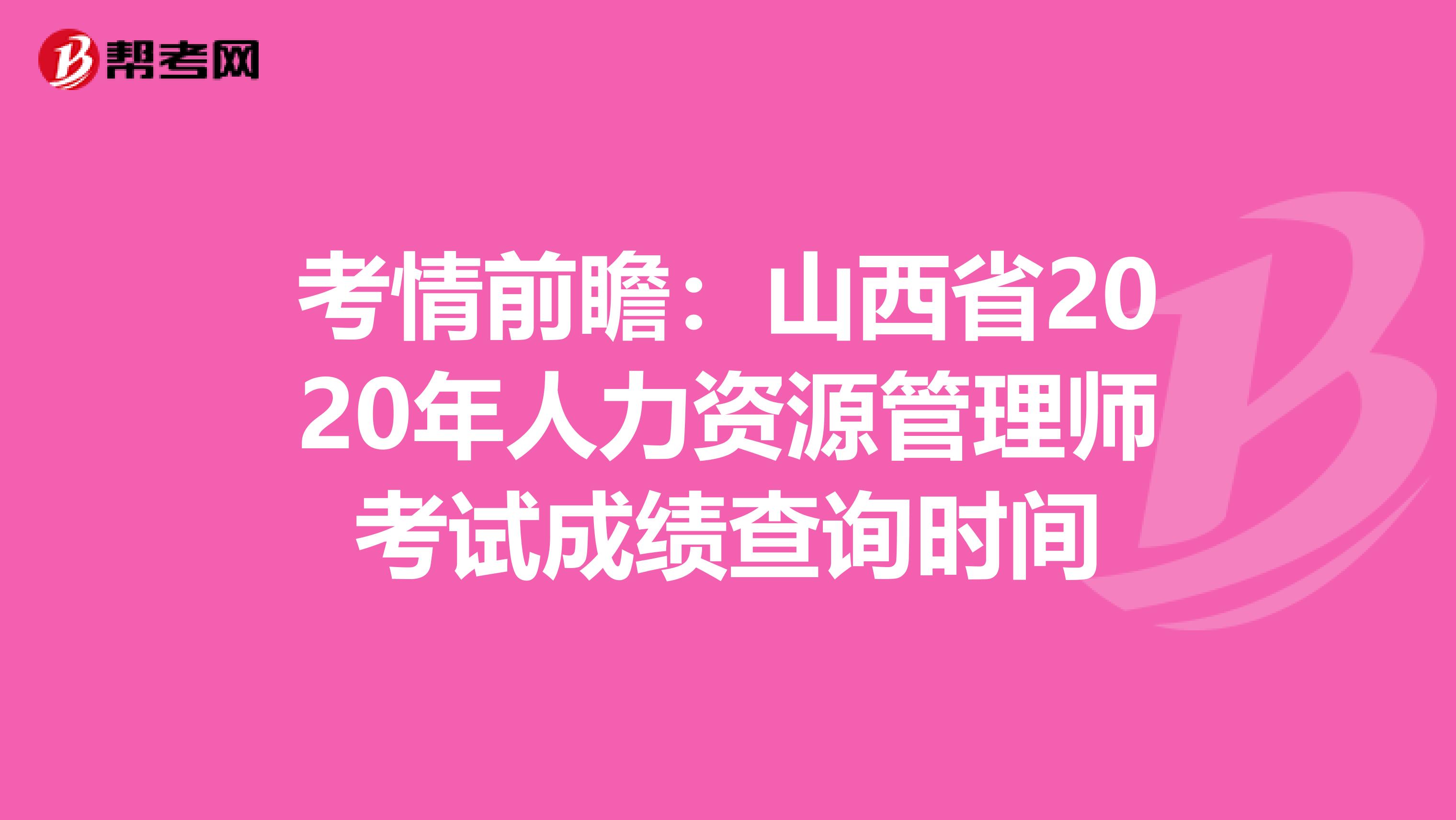 考情前瞻：山西省2020年人力资源管理师考试成绩查询时间