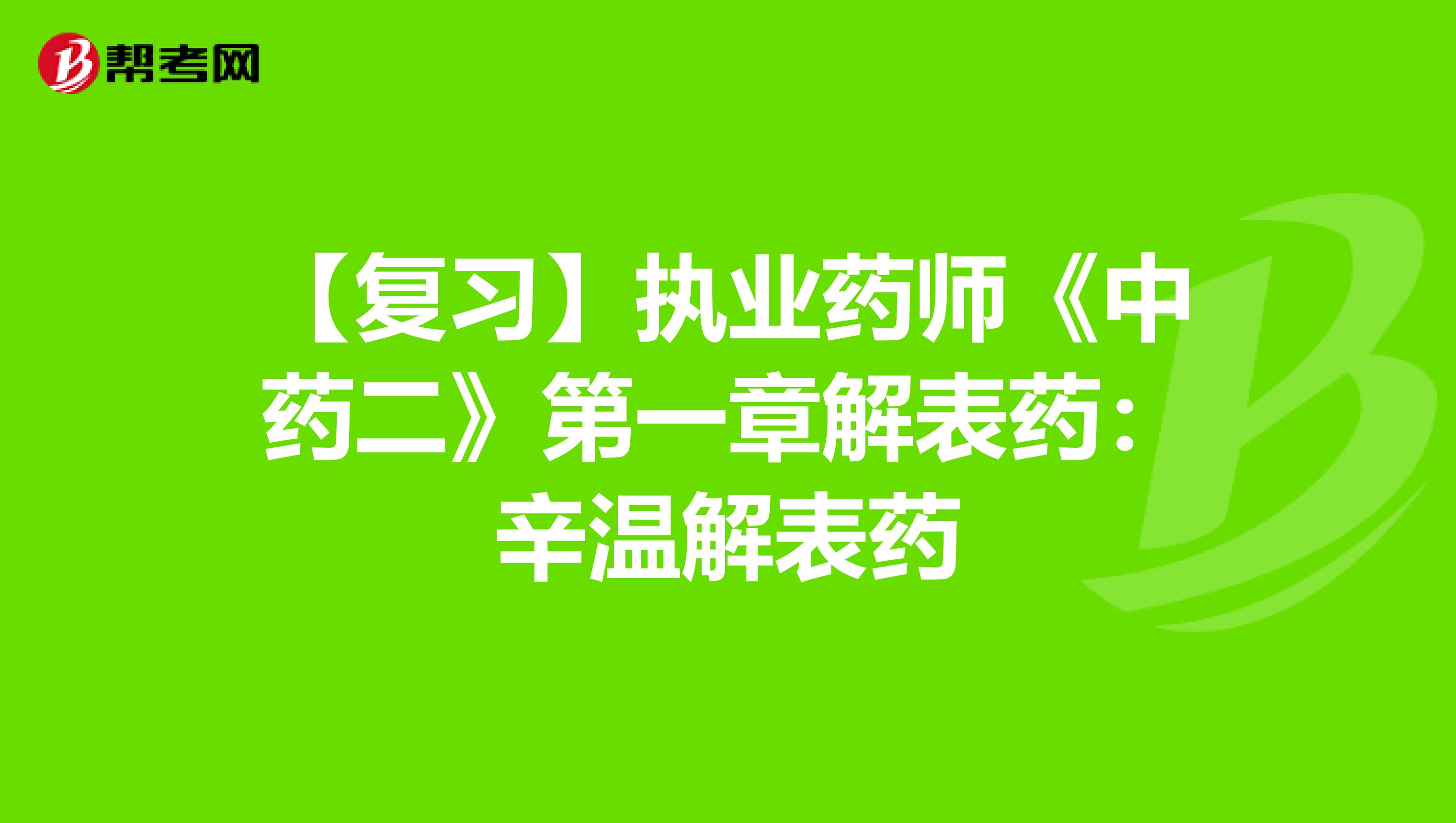 【复习】执业药师《中药二》第一章解表药：辛温解表药