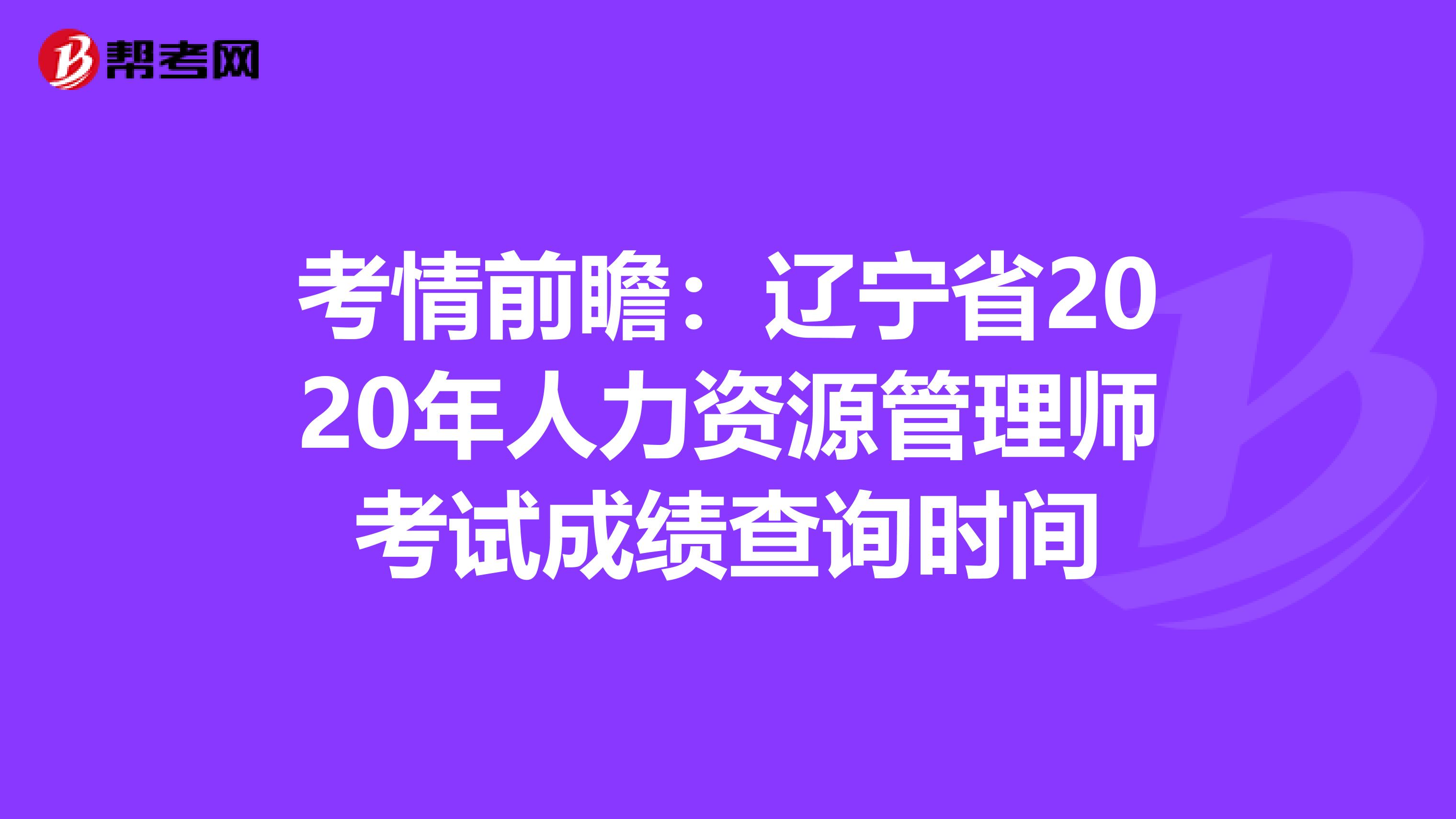 考情前瞻：辽宁省2020年人力资源管理师考试成绩查询时间