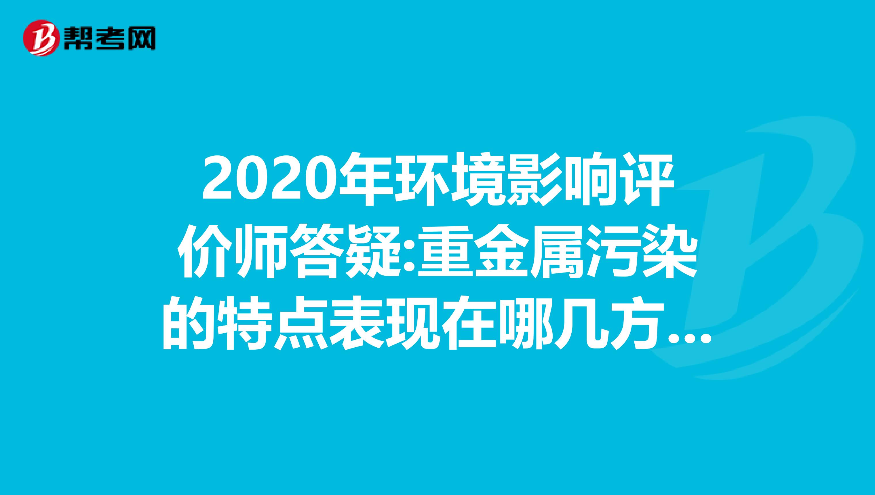 2020年环境影响评价师答疑:重金属污染的特点表现在哪几方面?