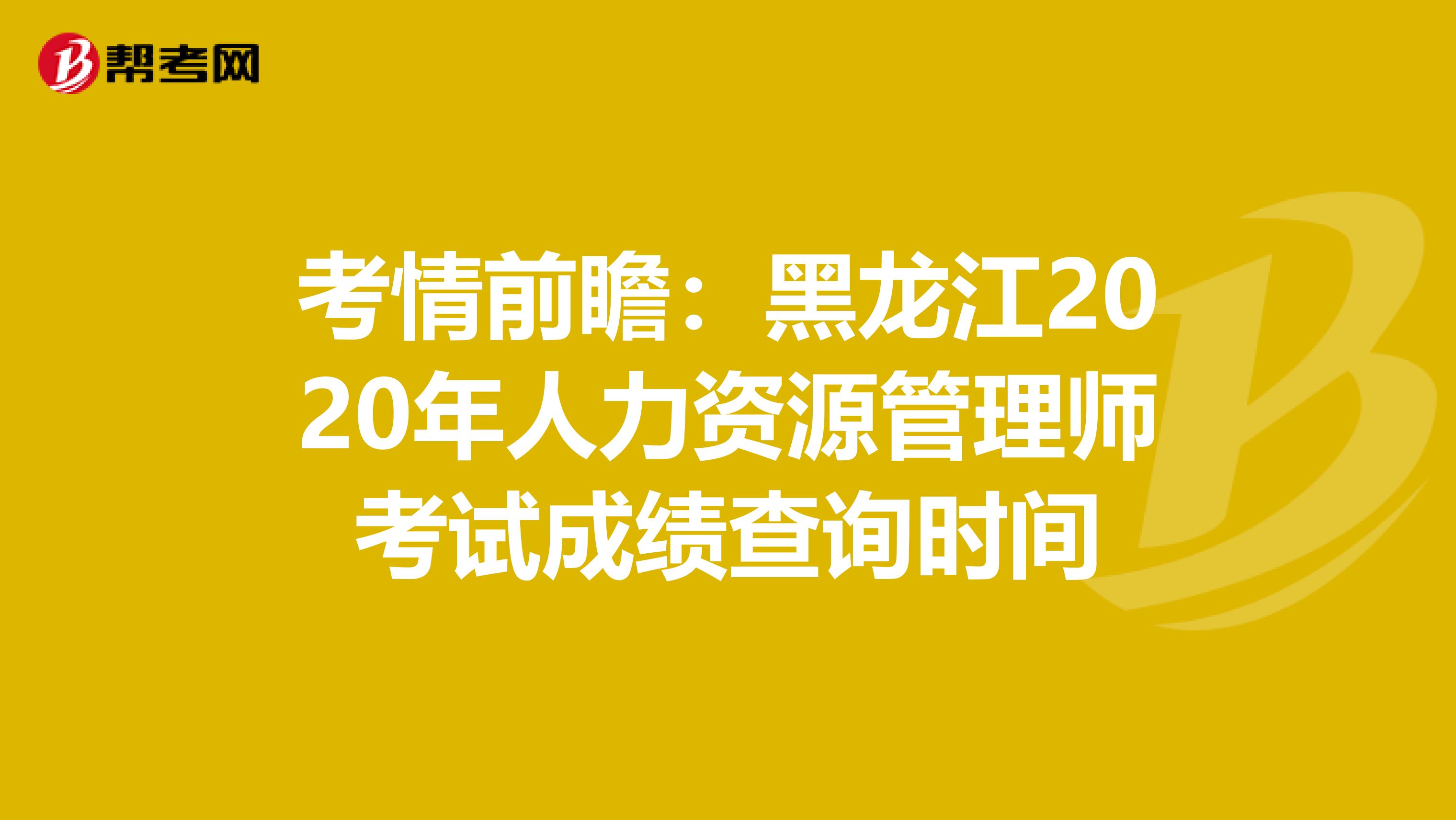 考情前瞻：黑龙江2020年人力资源管理师考试成绩查询时间