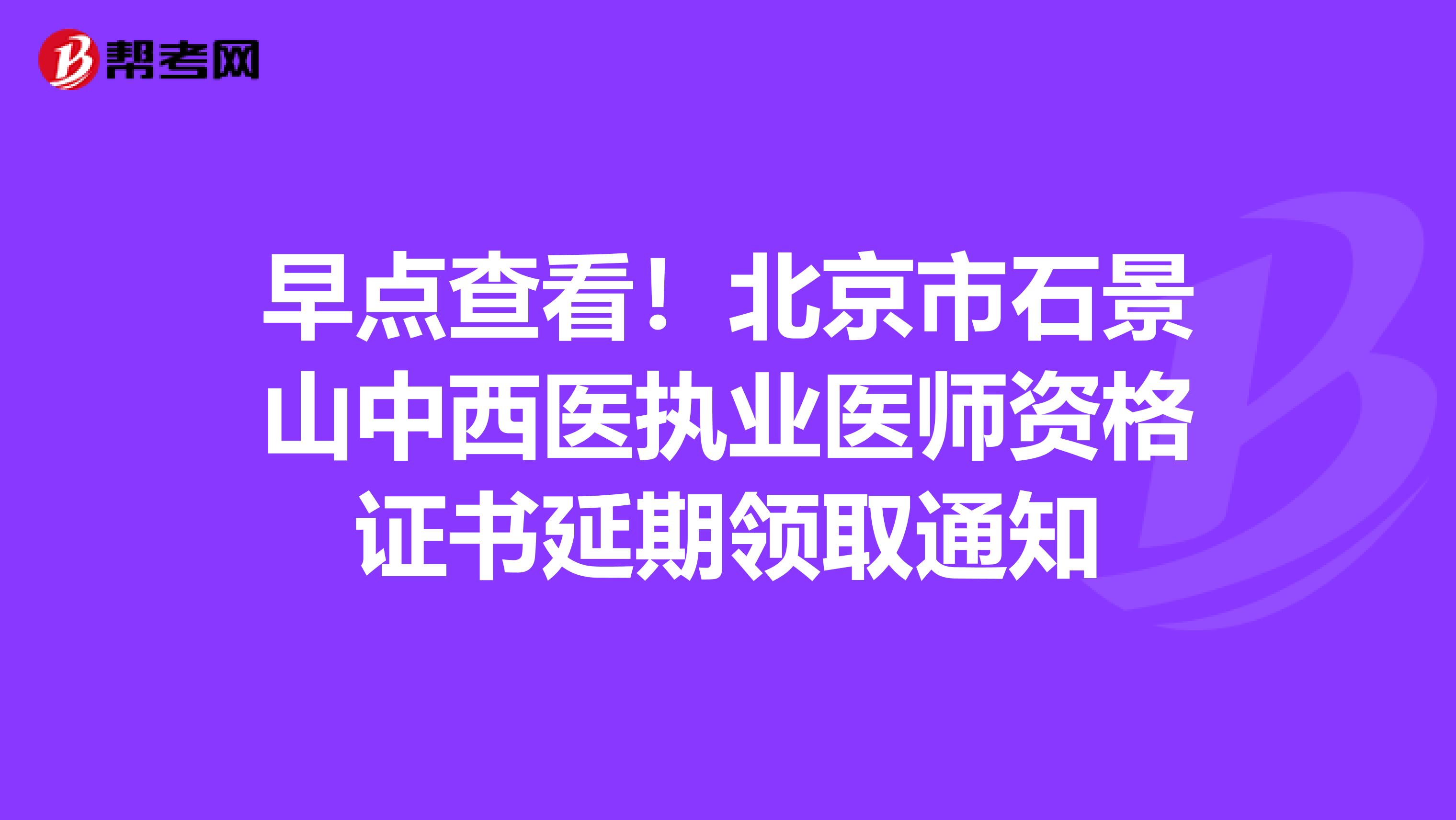 早點查看！北京市石景山中西醫執業醫師資格證書延期領取通知