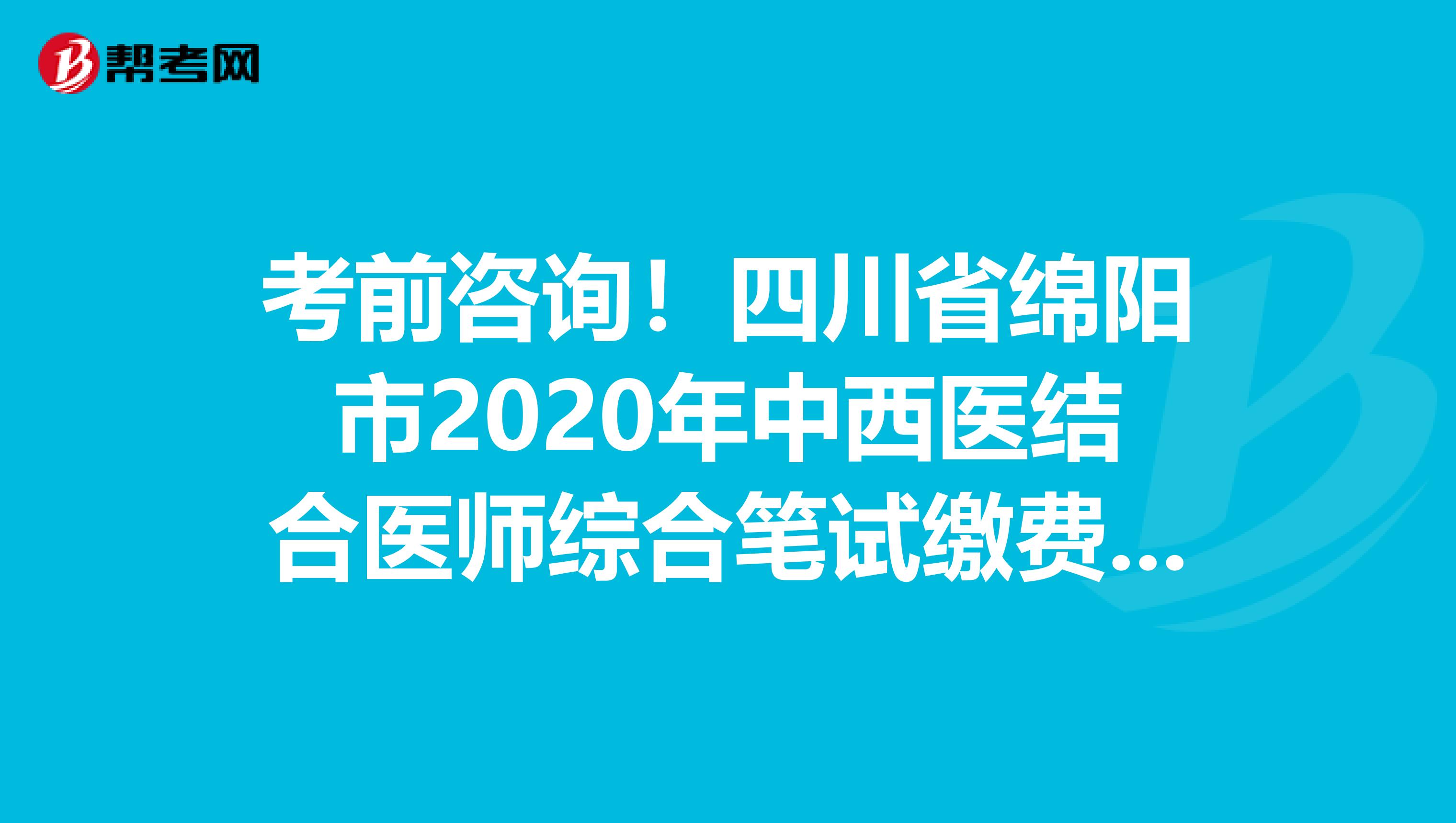 考前咨询！四川省绵阳市2020年中西医结合医师综合笔试缴费时间和方式