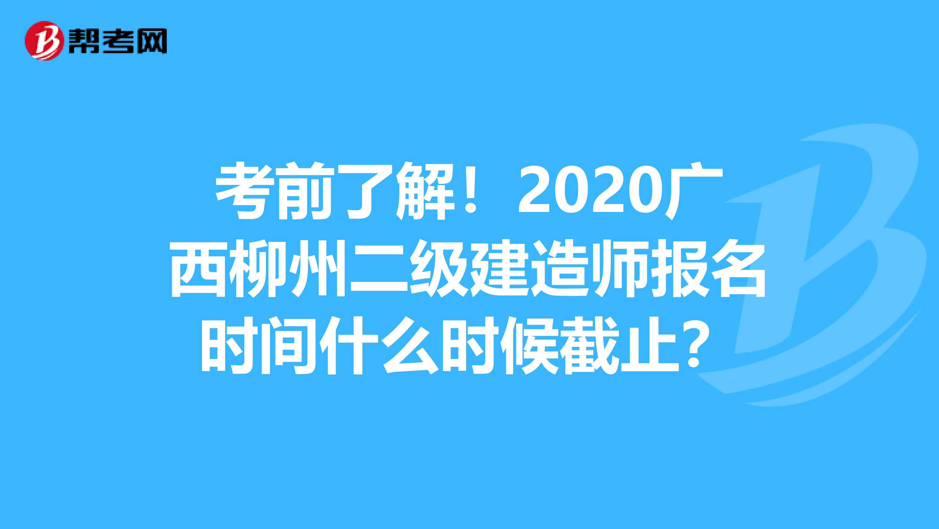 考前了解！2020广西柳州二级建造师报名时间什么时候截止？