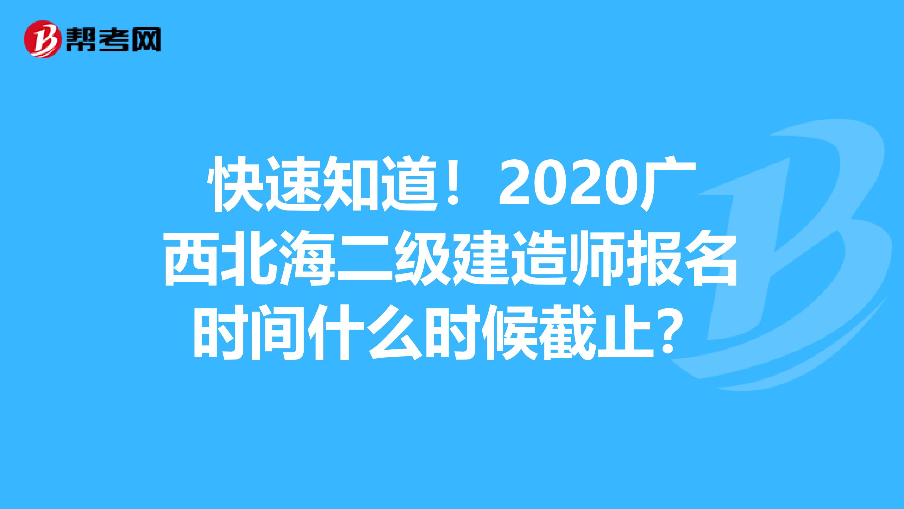 快速知道！2020广西北海二级建造师报名时间什么时候截止？