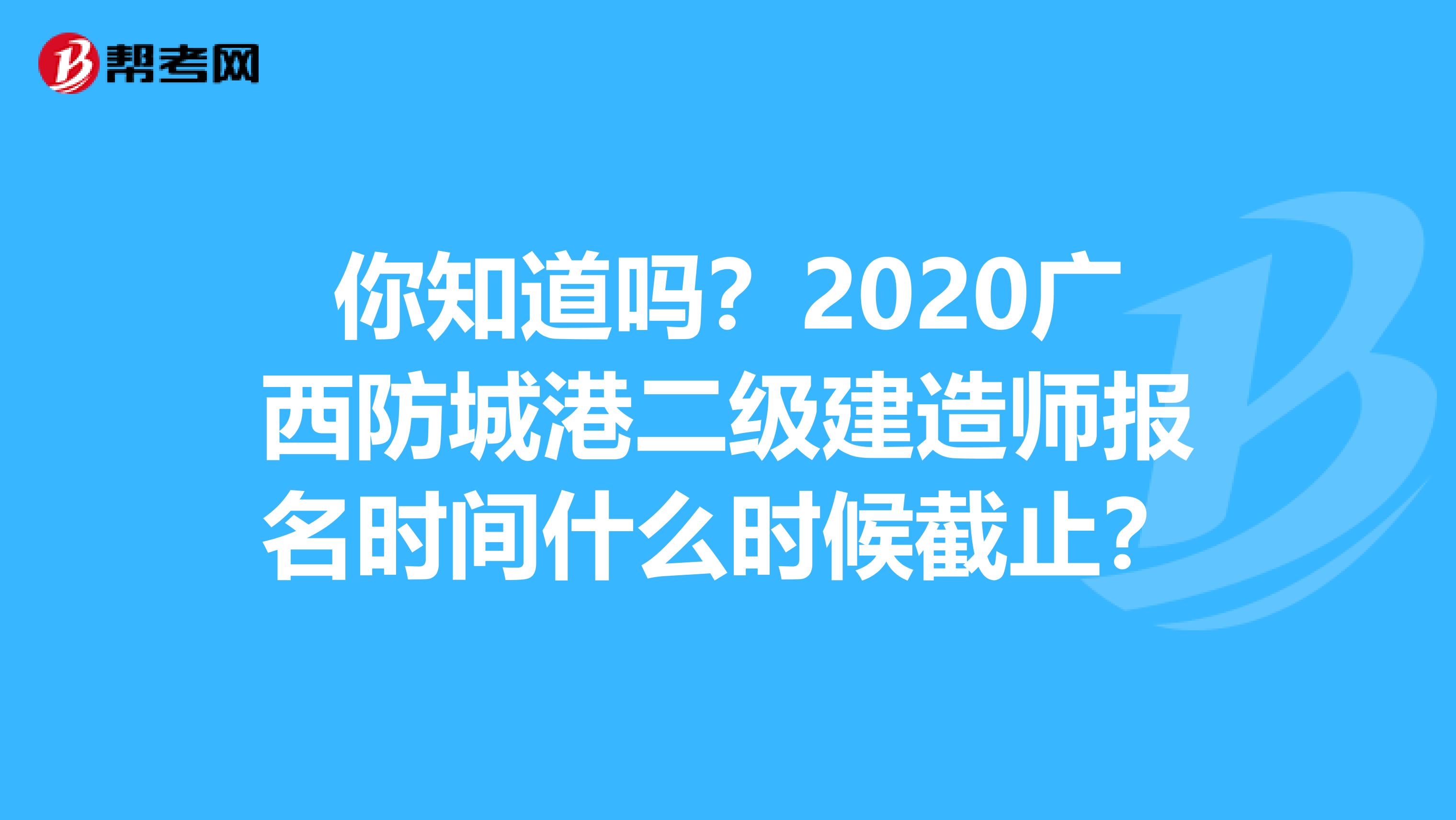 你知道吗？2020广西防城港二级建造师报名时间什么时候截止？