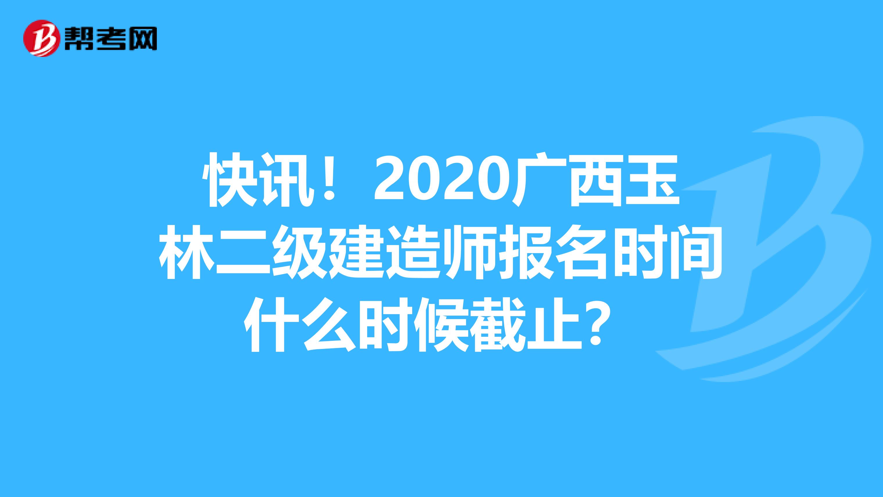 快讯！2020广西玉林二级建造师报名时间什么时候截止？