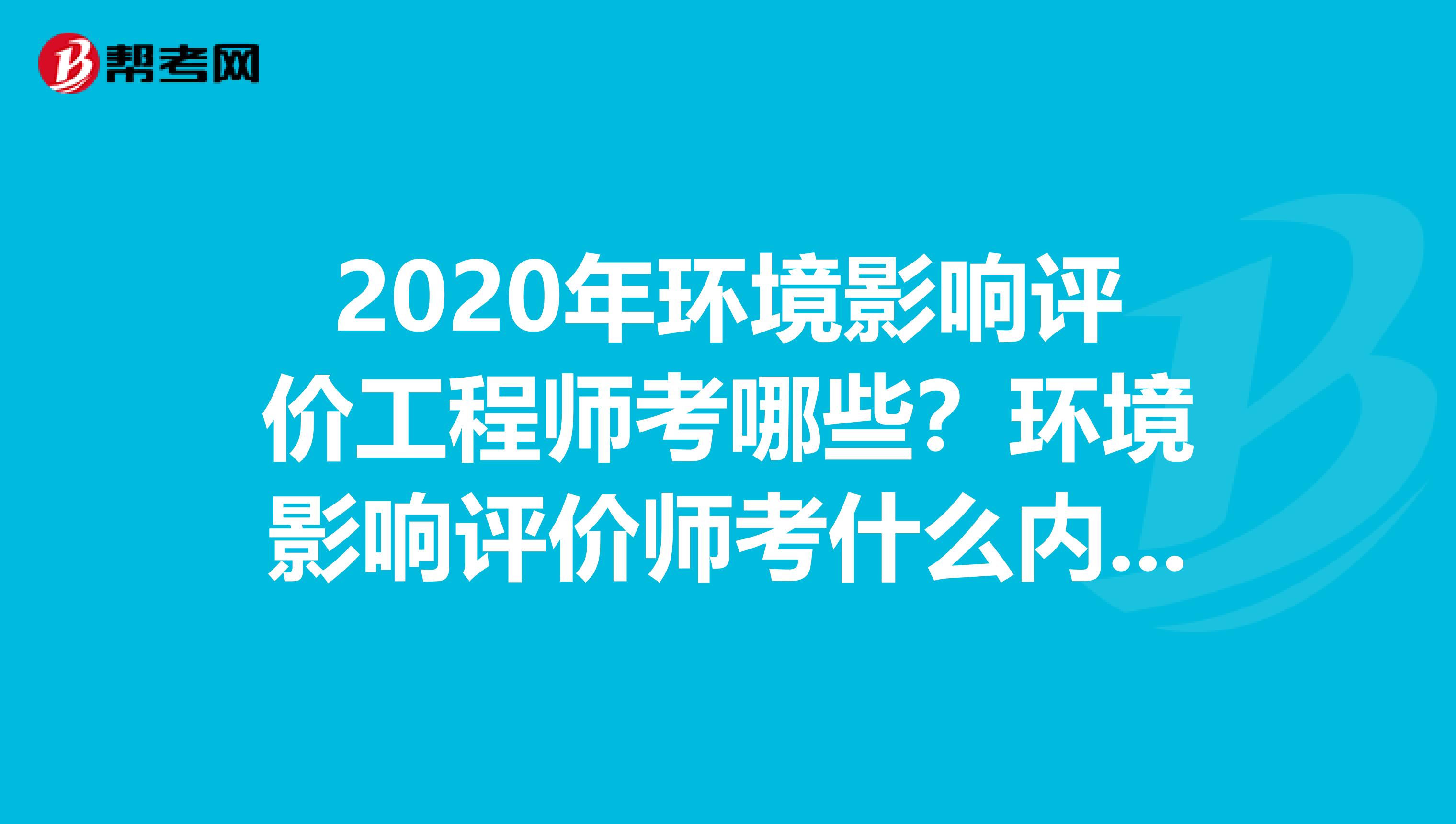 2020年环境影响评价工程师考哪些？环境影响评价师考什么内容？