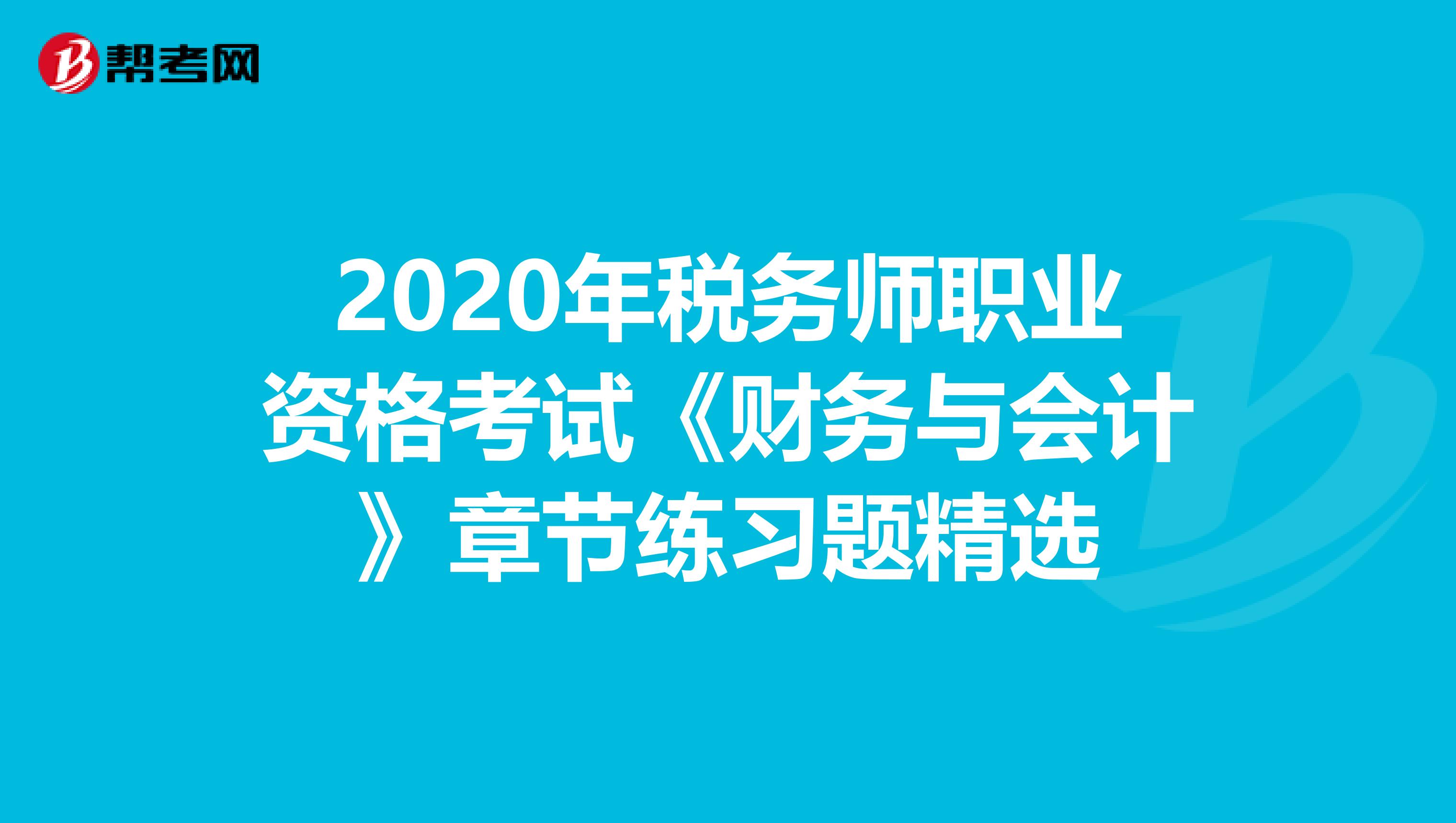 2020年税务师职业资格考试《财务与会计》章节练习题精选