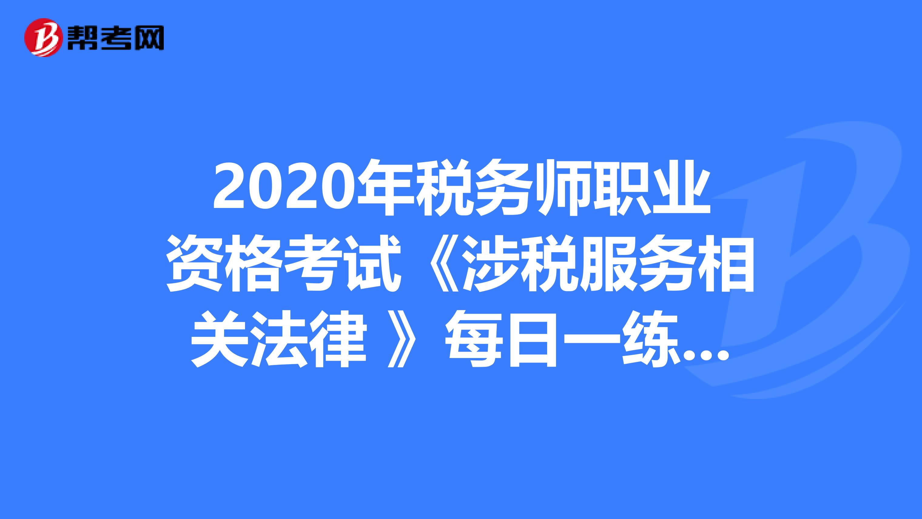 2020年税务师职业资格考试《涉税服务相关法律 》每日一练0728