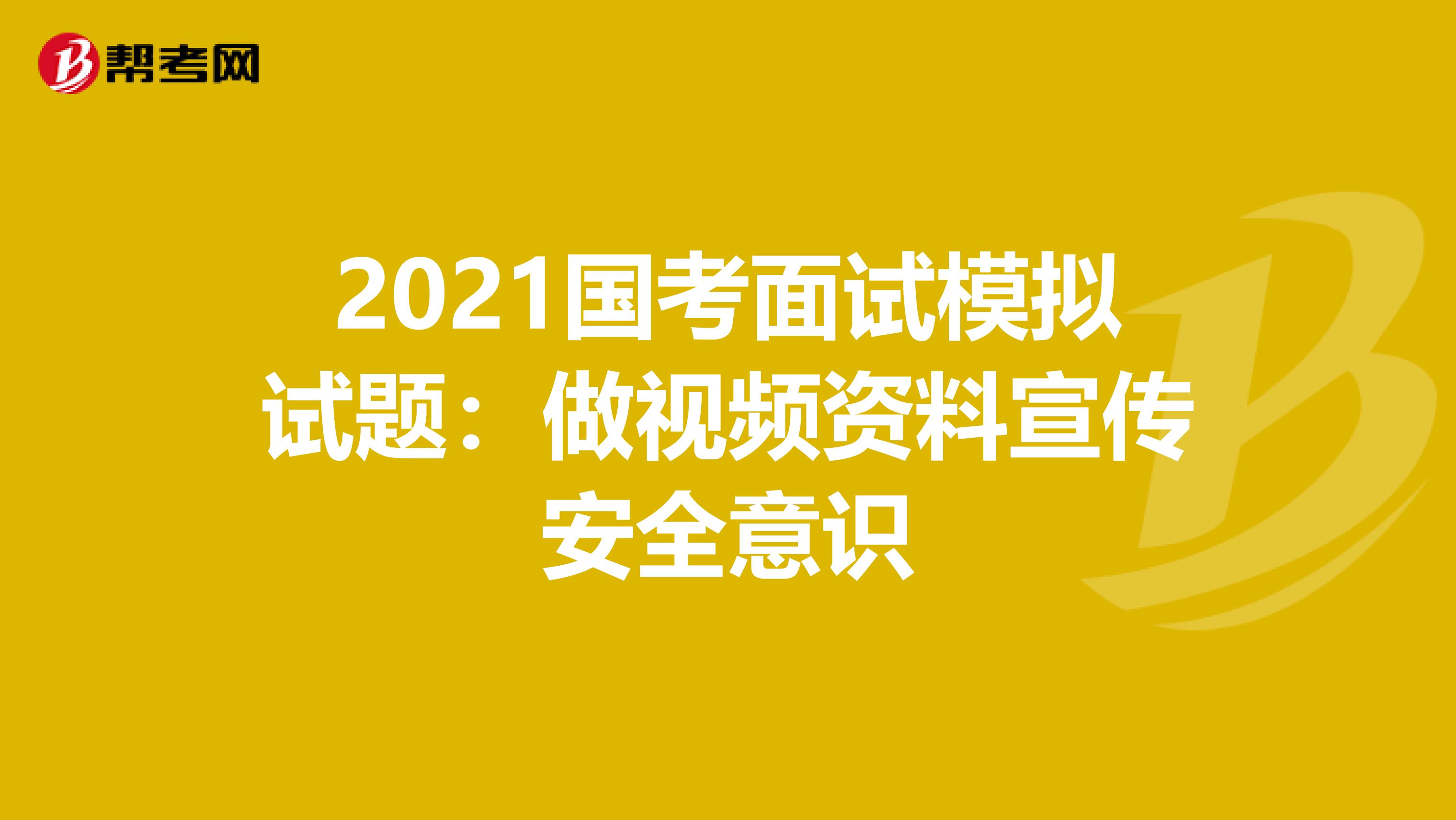 2021国考面试模拟试题：做视频资料宣传安全意识