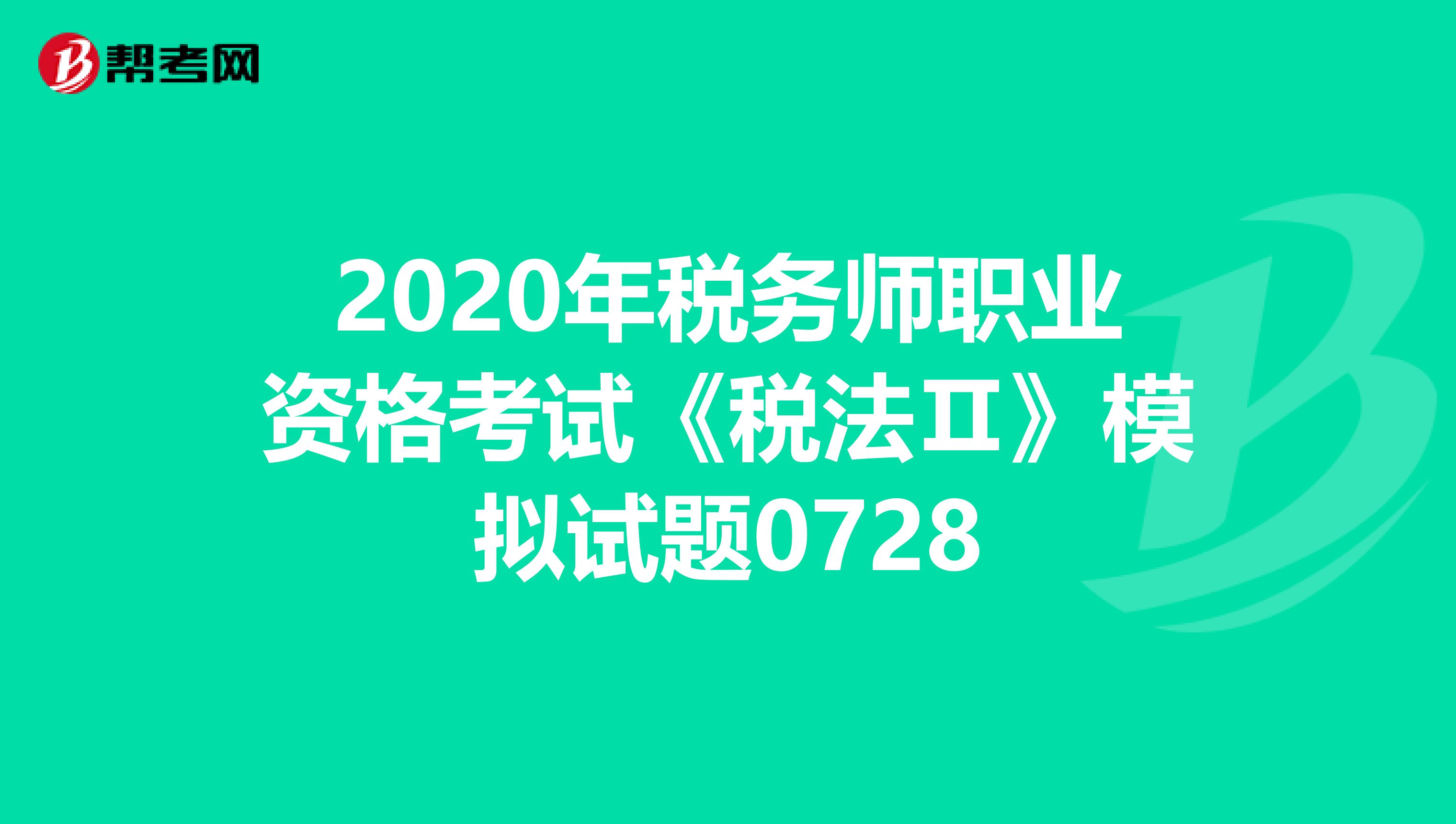 2020年税务师职业资格考试《税法Ⅱ》模拟试题0728