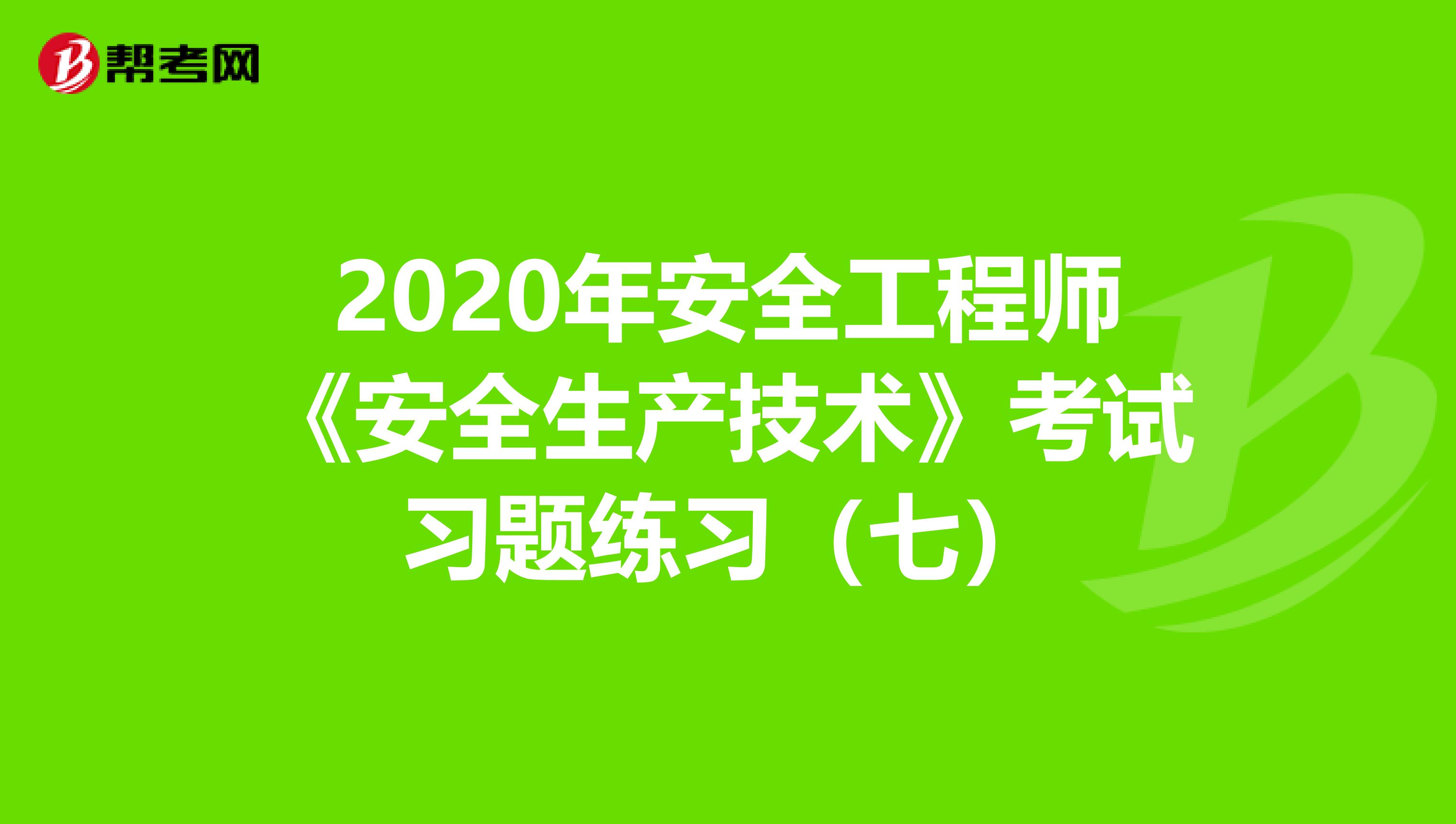 2020年安全工程师《安全生产技术》考试习题练习（七）