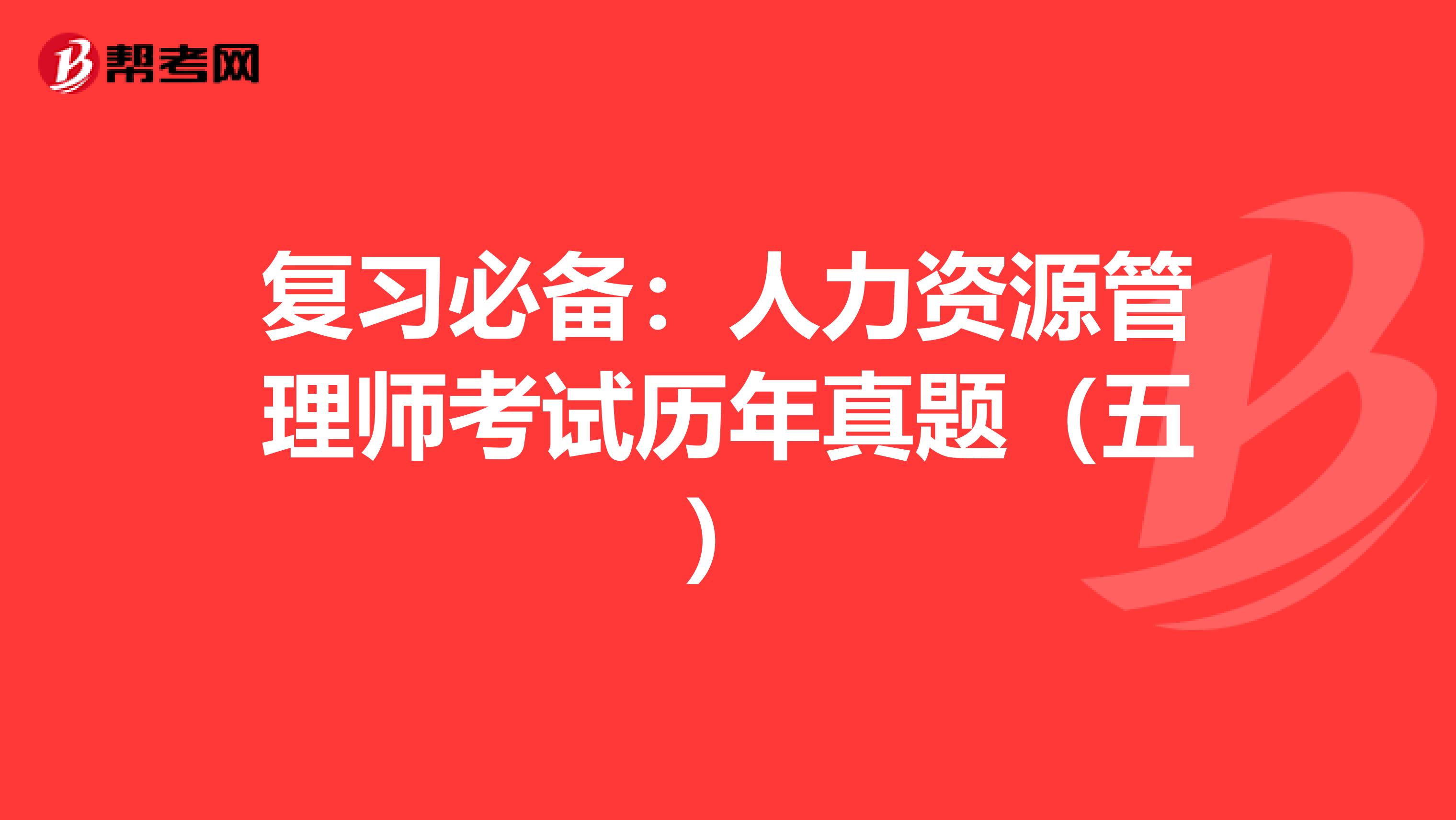 复习必备：人力资源管理师考试历年真题（五）