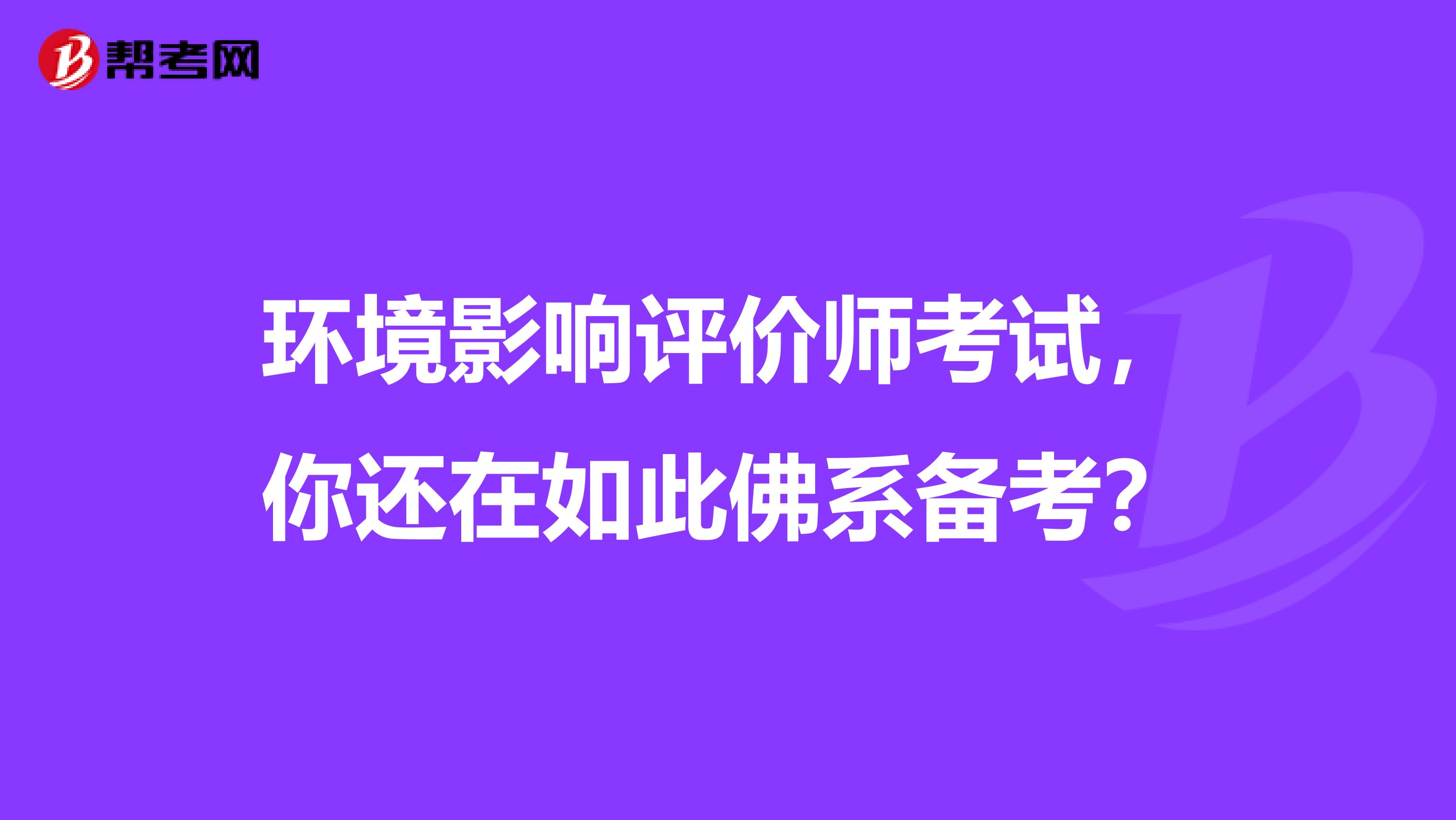 环境影响评价师考试，你还在如此佛系备考？