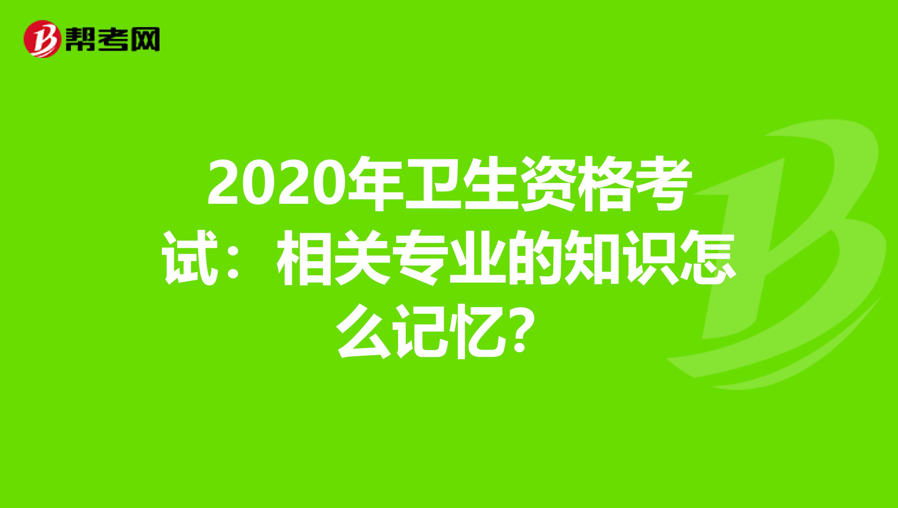 2020年卫生资格考试：相关专业的知识怎么记忆？