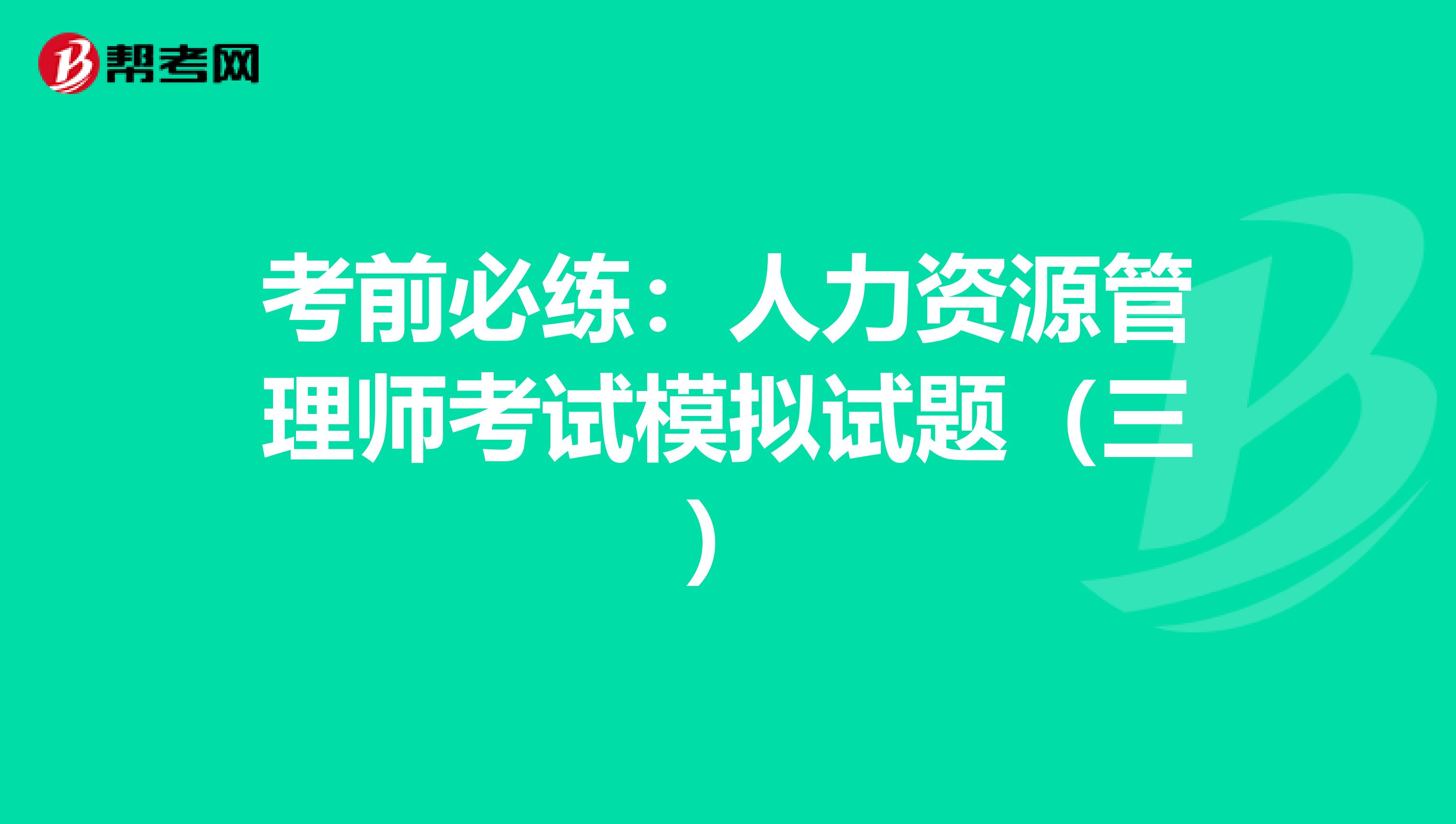 考前必练：人力资源管理师考试模拟试题（三）