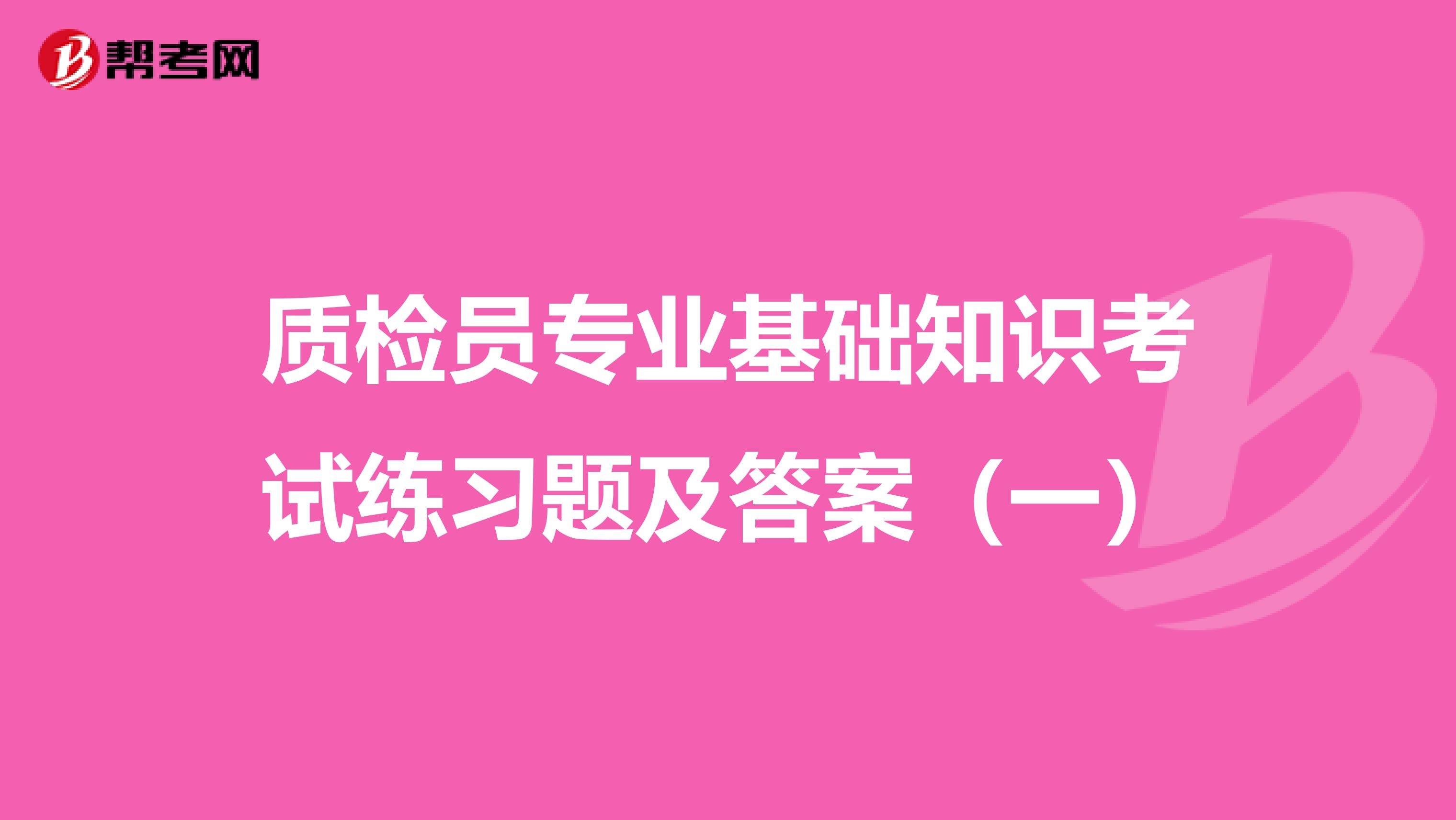 质检员专业基础知识考试练习题及答案（一）