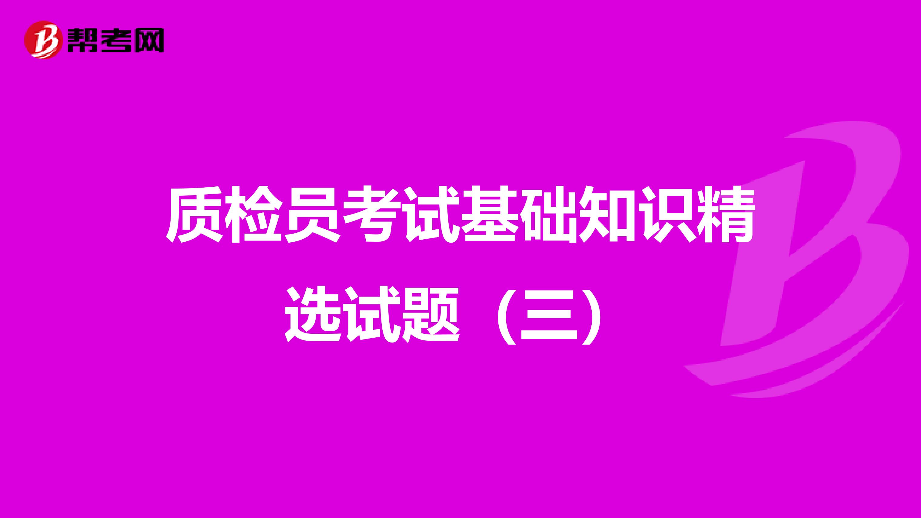 质检员考试基础知识精选试题（三）
