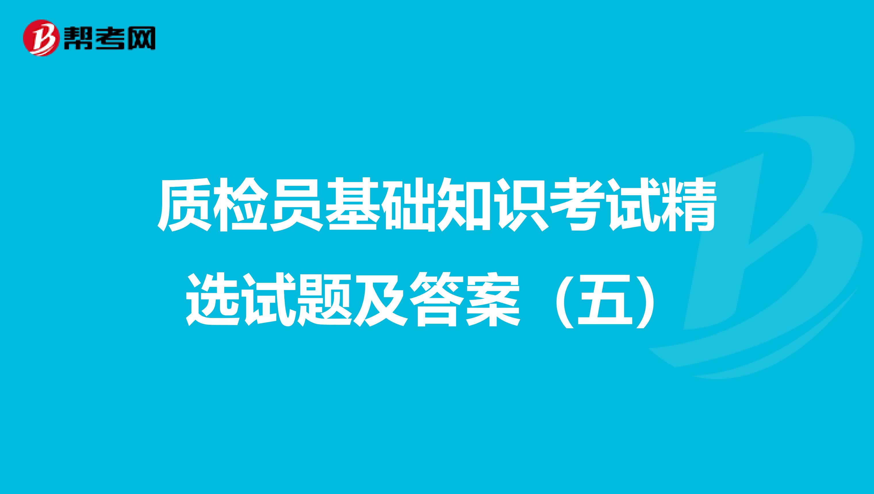 质检员基础知识考试精选试题及答案（五）