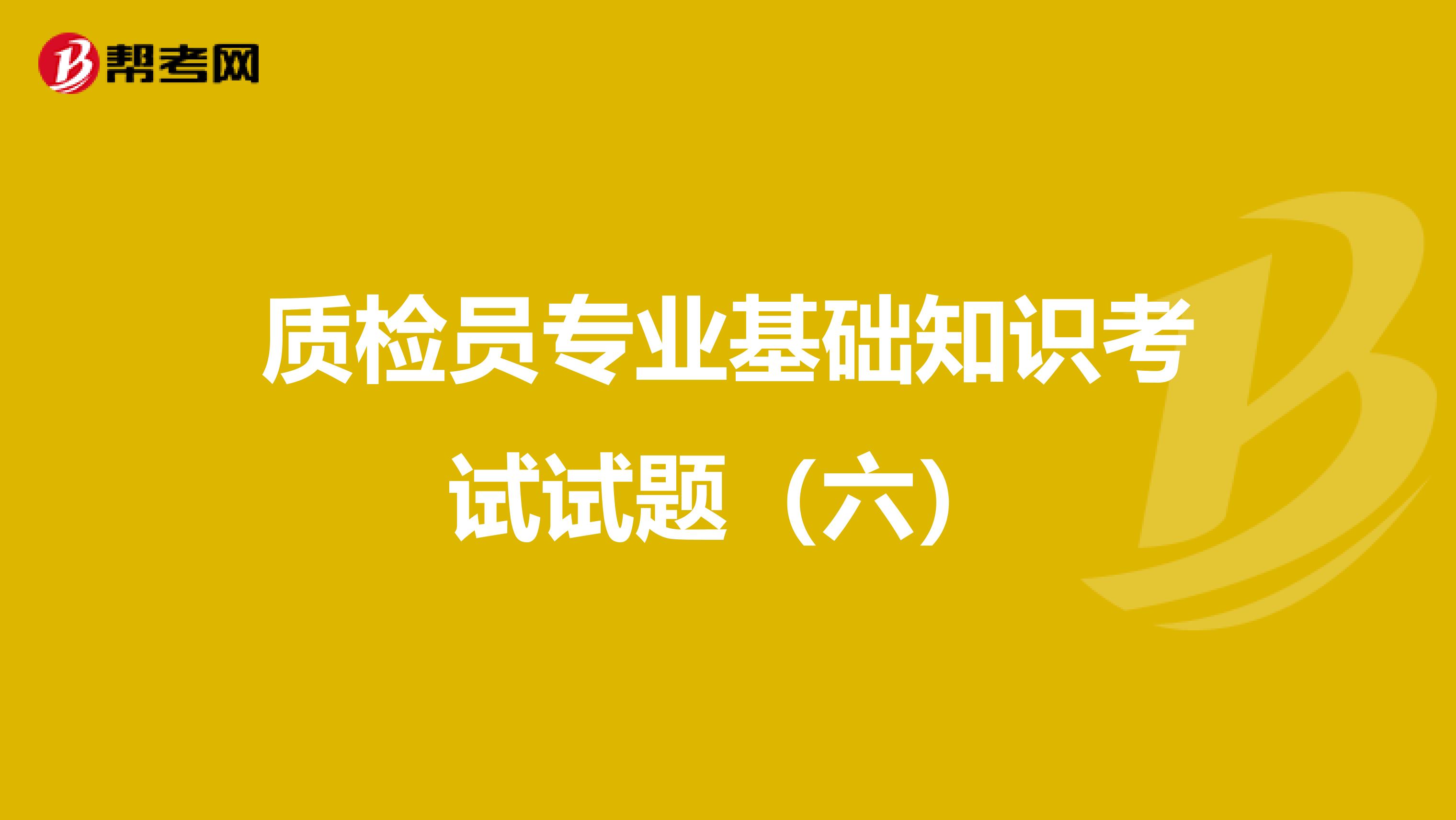 质检员专业基础知识考试试题（六）