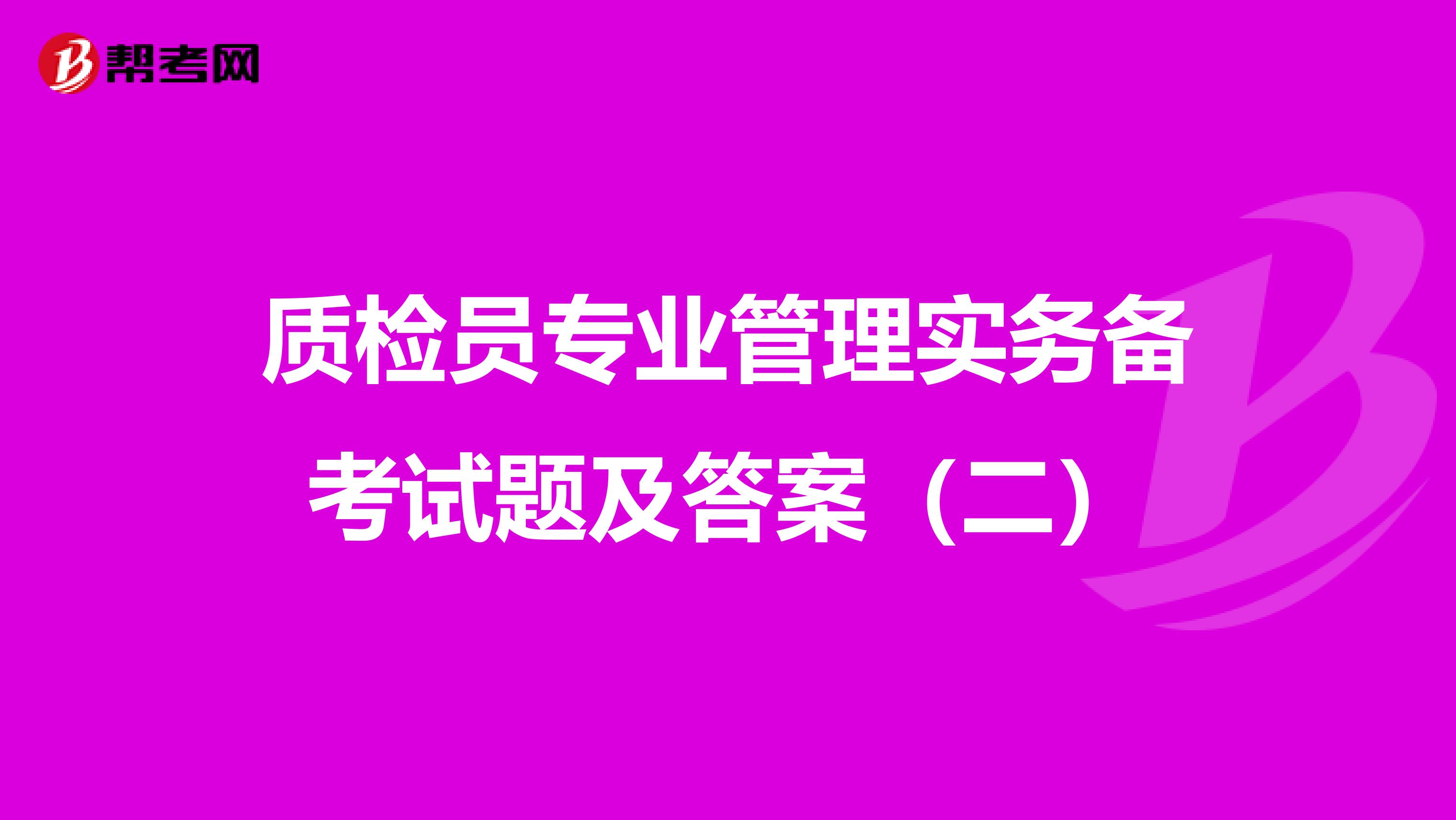 质检员专业管理实务备考试题及答案（二）