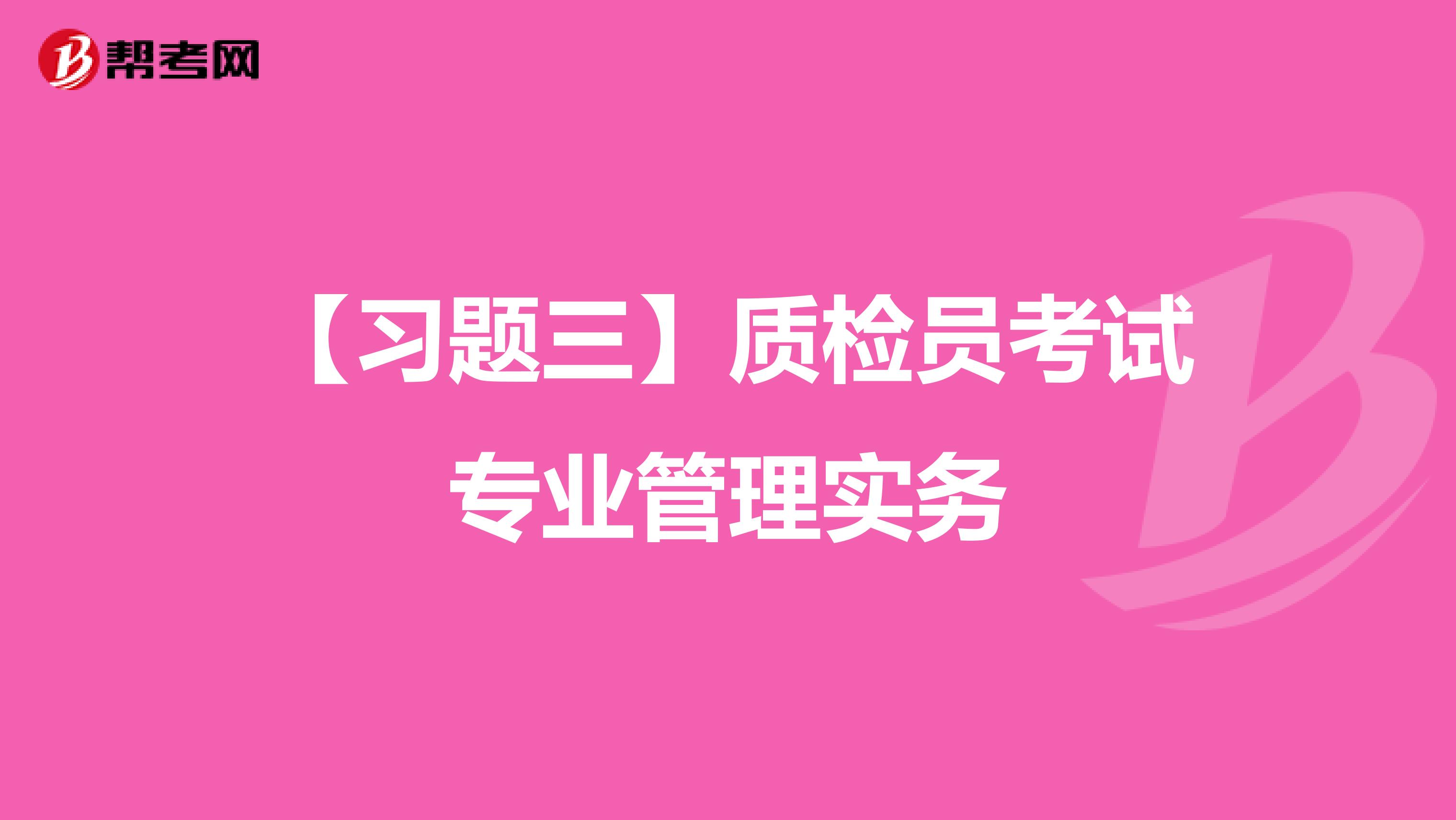 【习题三】质检员考试专业管理实务