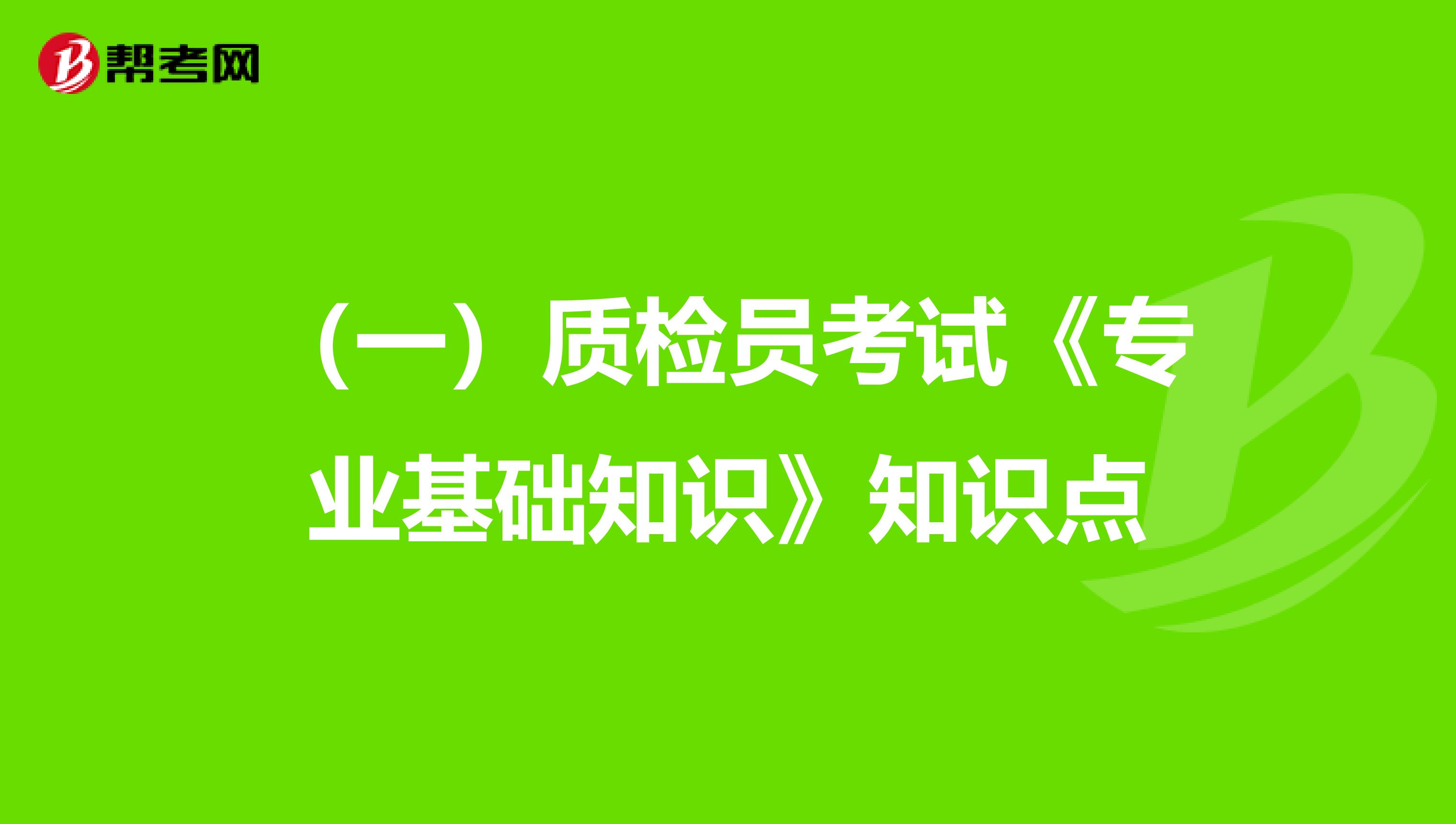 （一）质检员考试《专业基础知识》知识点