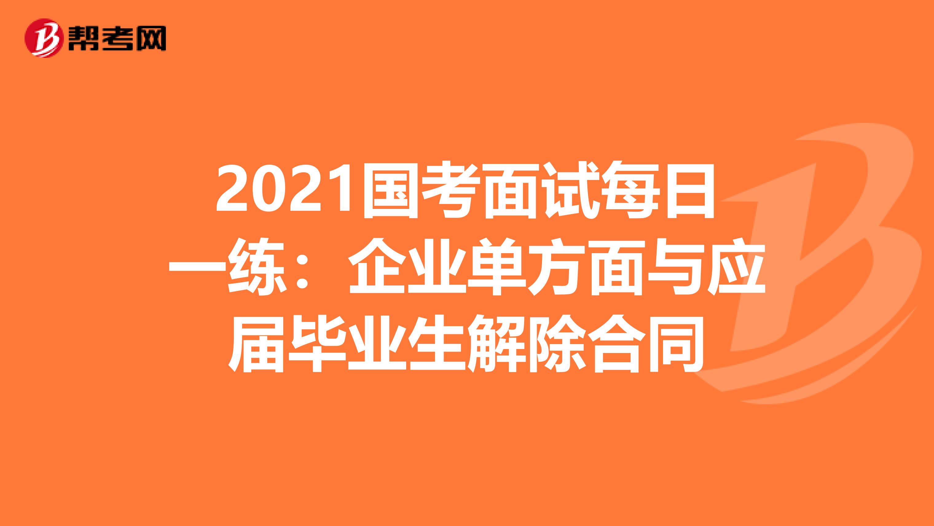 2021国考面试每日一练：企业单方面与应届毕业生解除合同