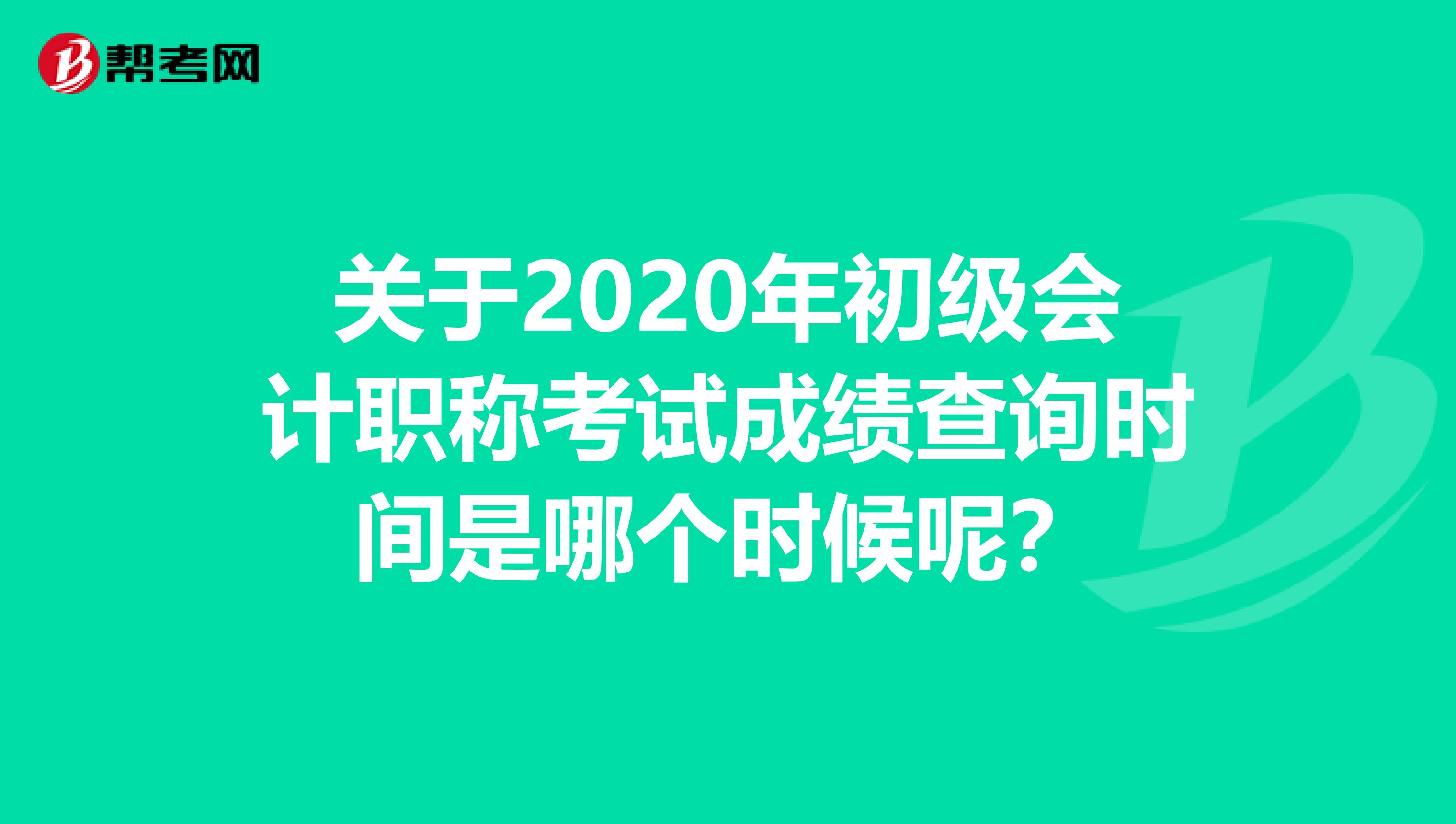 关于2020年初级会计职称考试成绩查询时间是哪个时候呢？