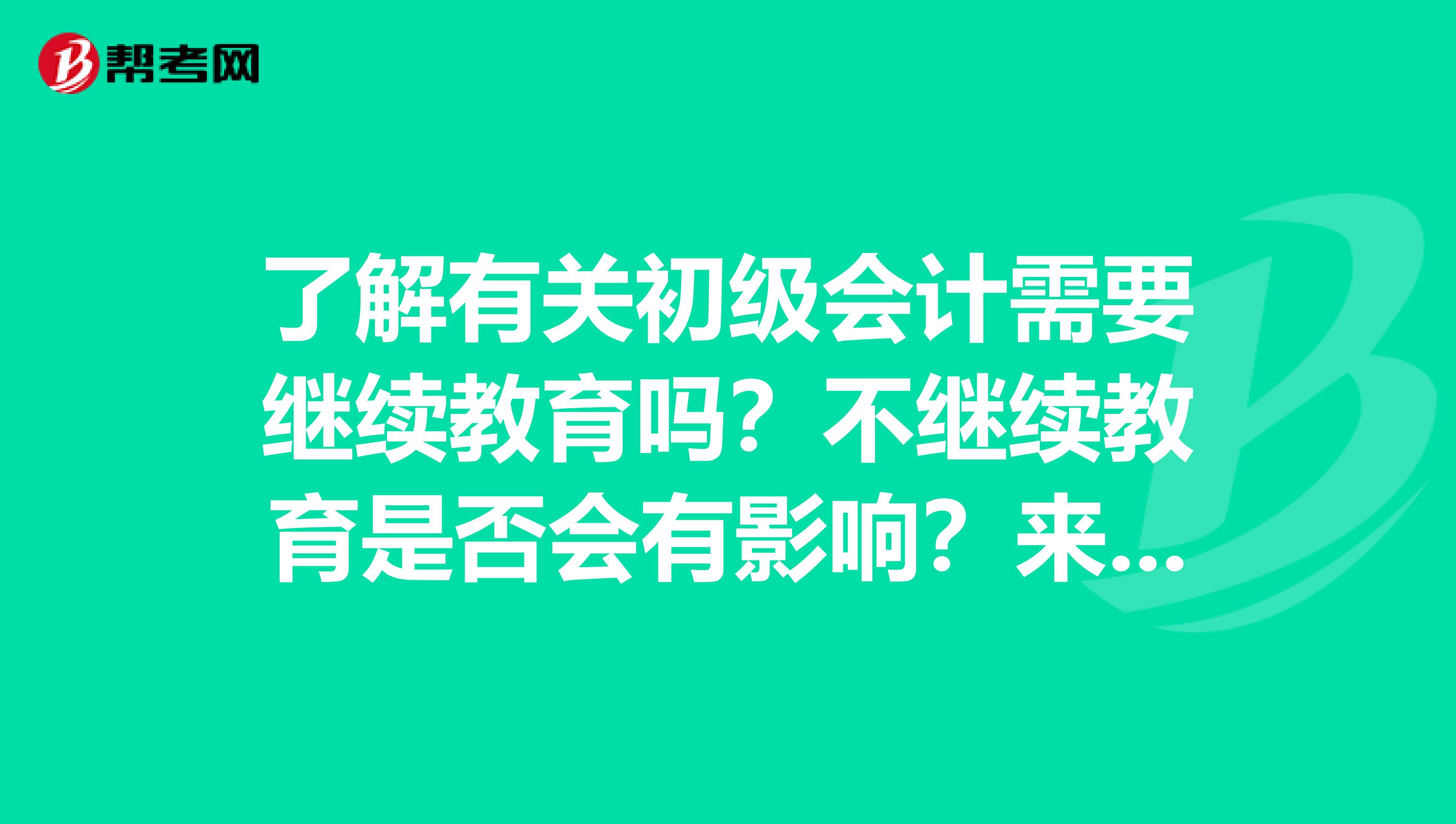 了解有关初级会计需要继续教育吗？不继续教育是否会有影响？来看看！