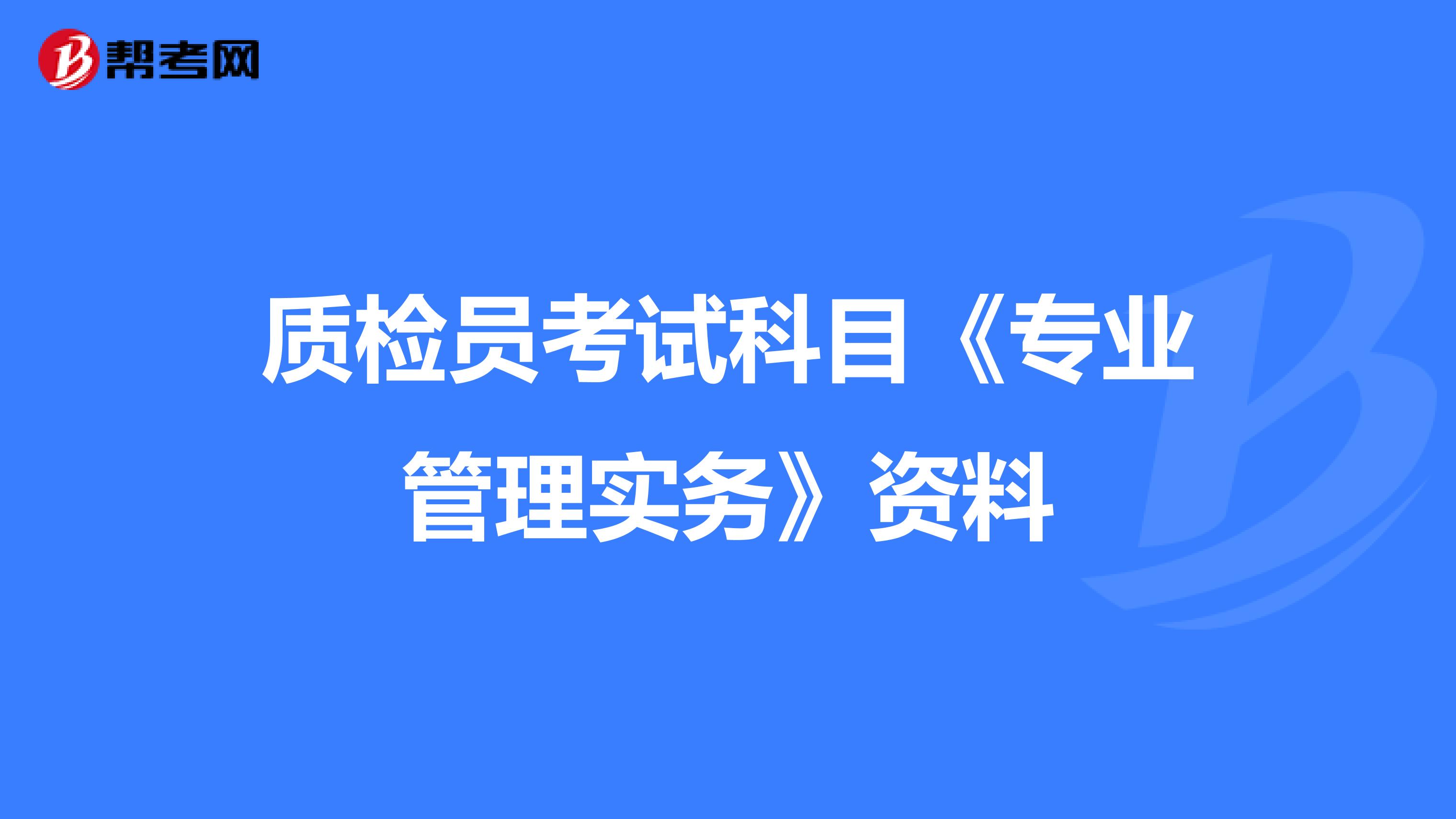 质检员考试科目《专业管理实务》资料
