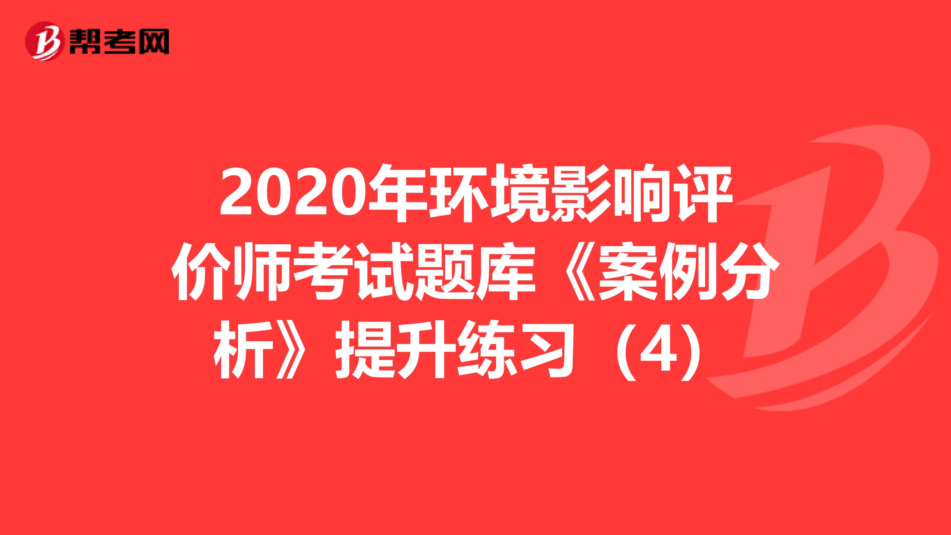 2020年环境影响评价师考试题库《案例分析》提升练习（4）