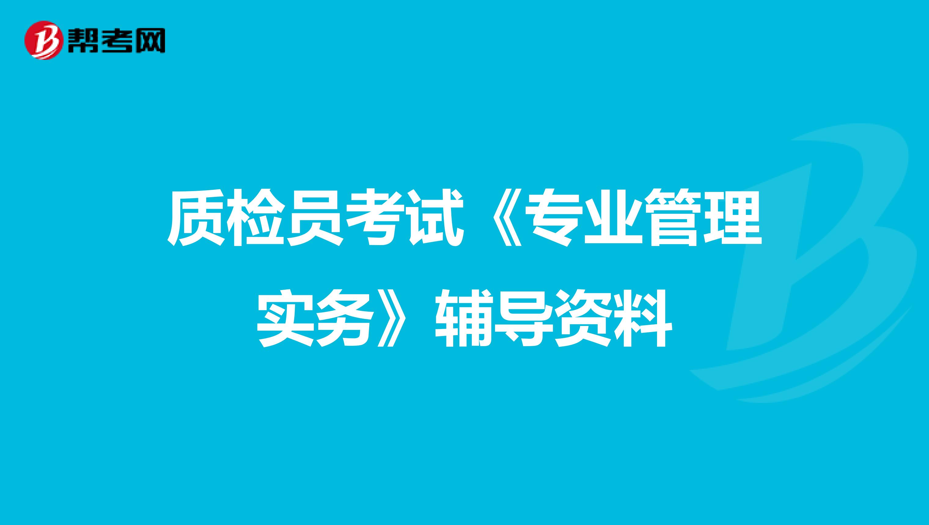 质检员考试《专业管理实务》辅导资料