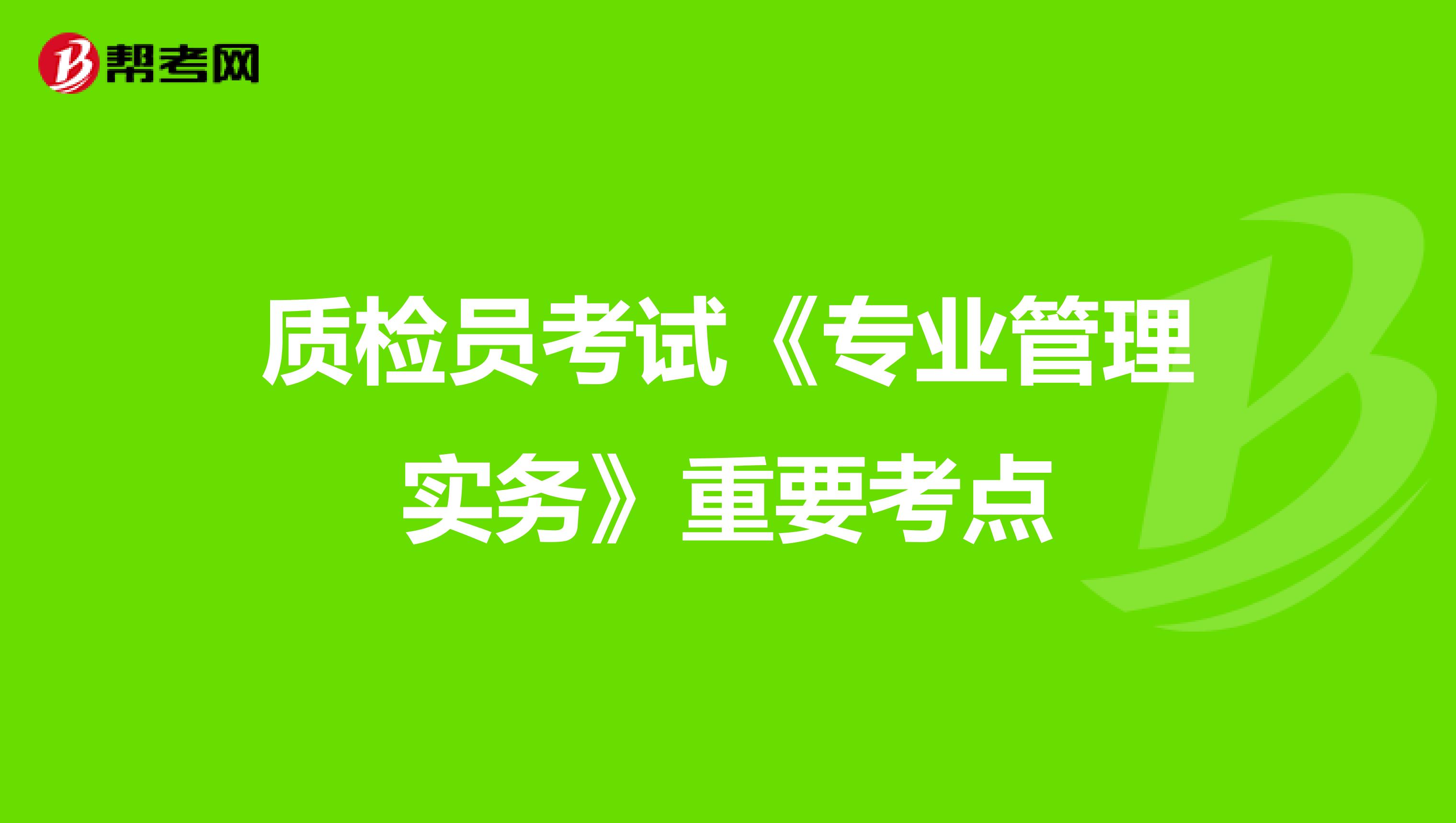质检员考试《专业管理实务》重要考点