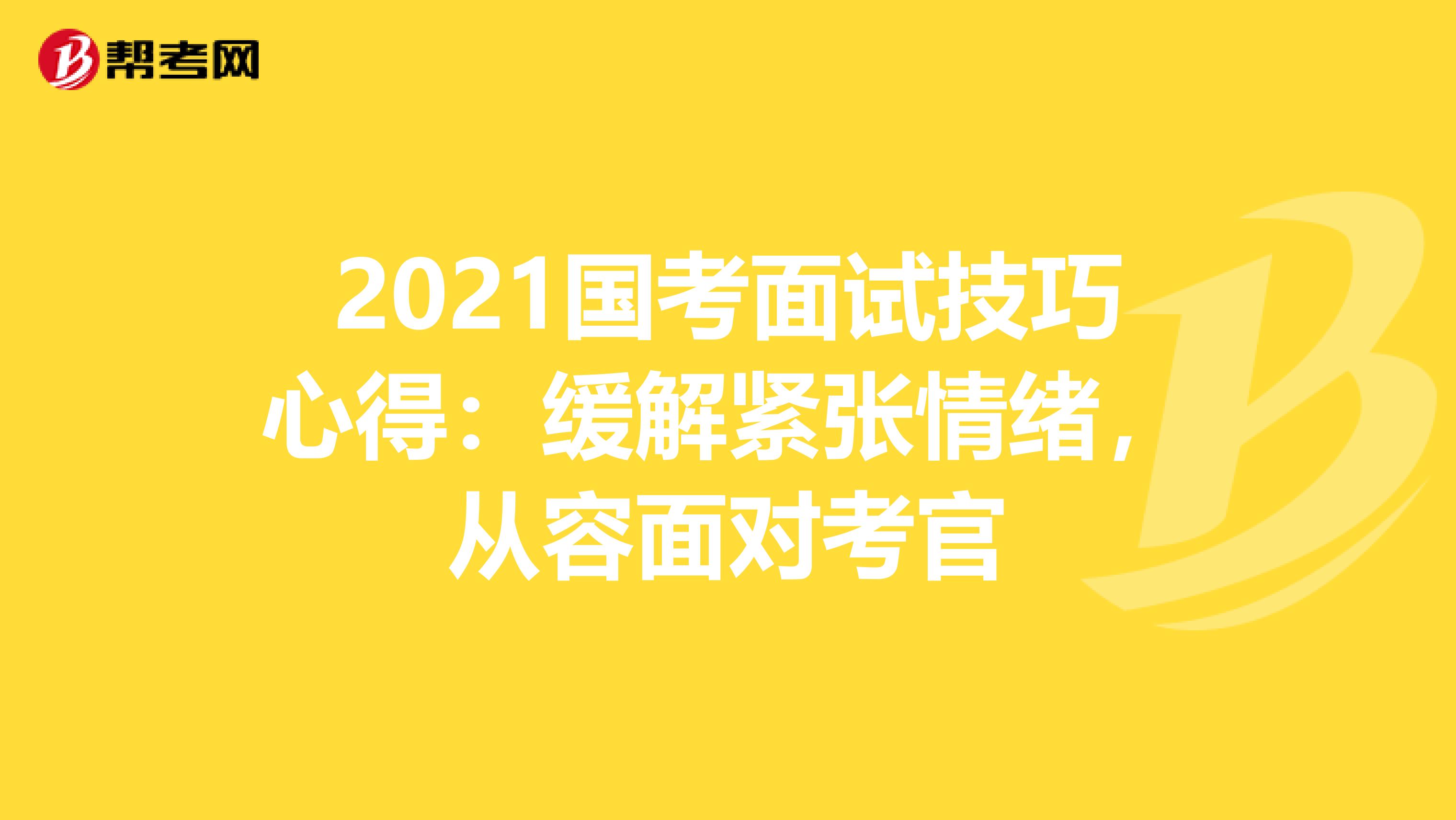 2021国考面试技巧心得：缓解紧张情绪，从容面对考官