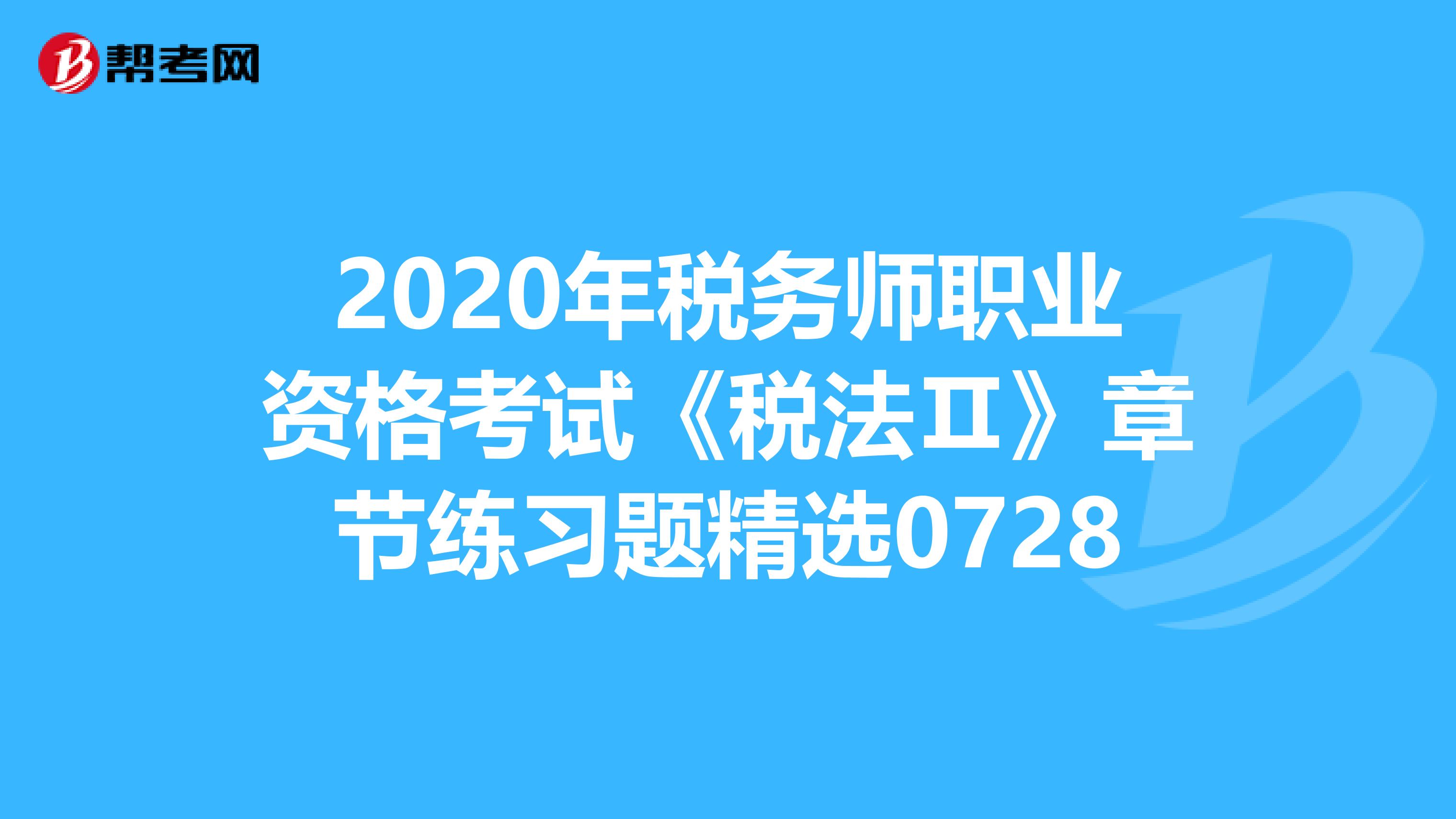2020年稅務(wù)師職業(yè)資格考試《稅法Ⅱ》章節(jié)練習(xí)題精選0728