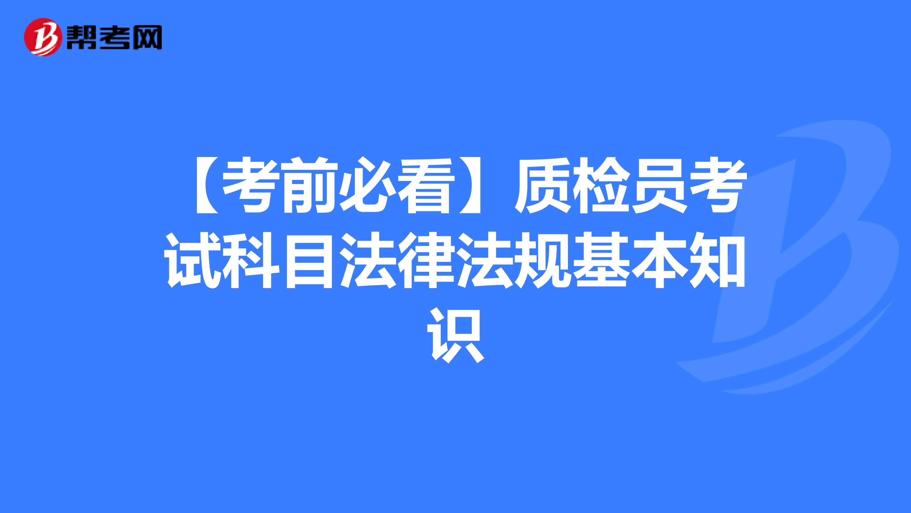 【考前必看】质检员考试科目法律法规基本知识